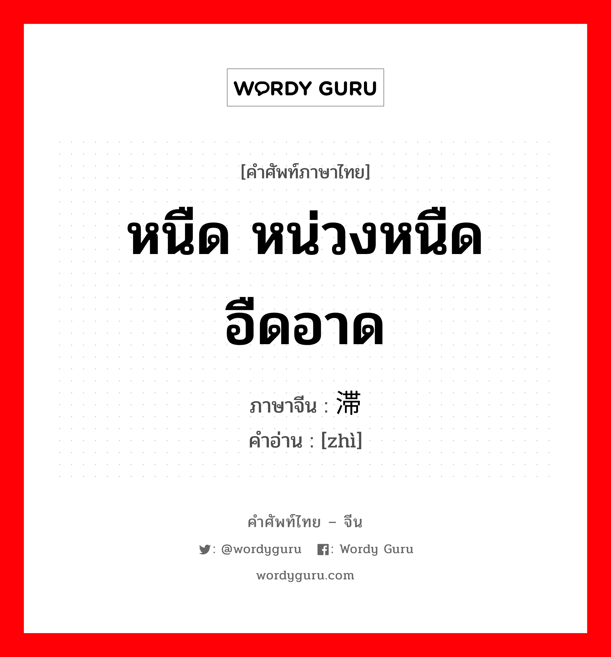 หนืด หน่วงหนืด อืดอาด ภาษาจีนคืออะไร, คำศัพท์ภาษาไทย - จีน หนืด หน่วงหนืด อืดอาด ภาษาจีน 滞 คำอ่าน [zhì]