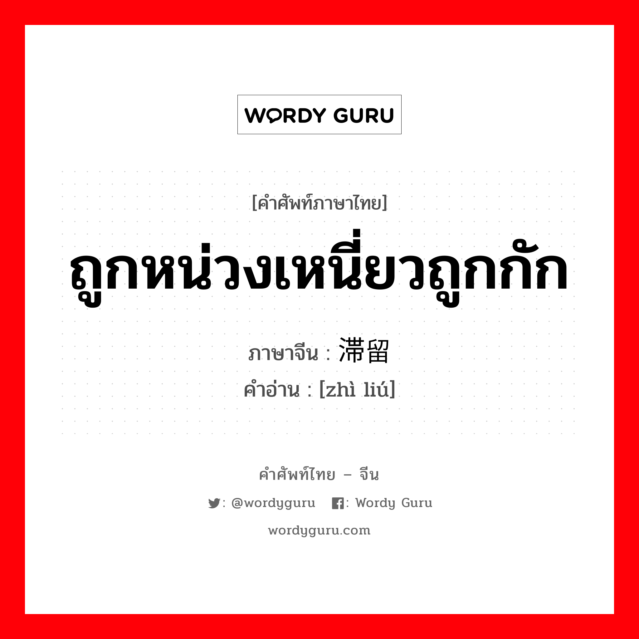 ถูกหน่วงเหนี่ยวถูกกัก ภาษาจีนคืออะไร, คำศัพท์ภาษาไทย - จีน ถูกหน่วงเหนี่ยวถูกกัก ภาษาจีน 滞留 คำอ่าน [zhì liú]