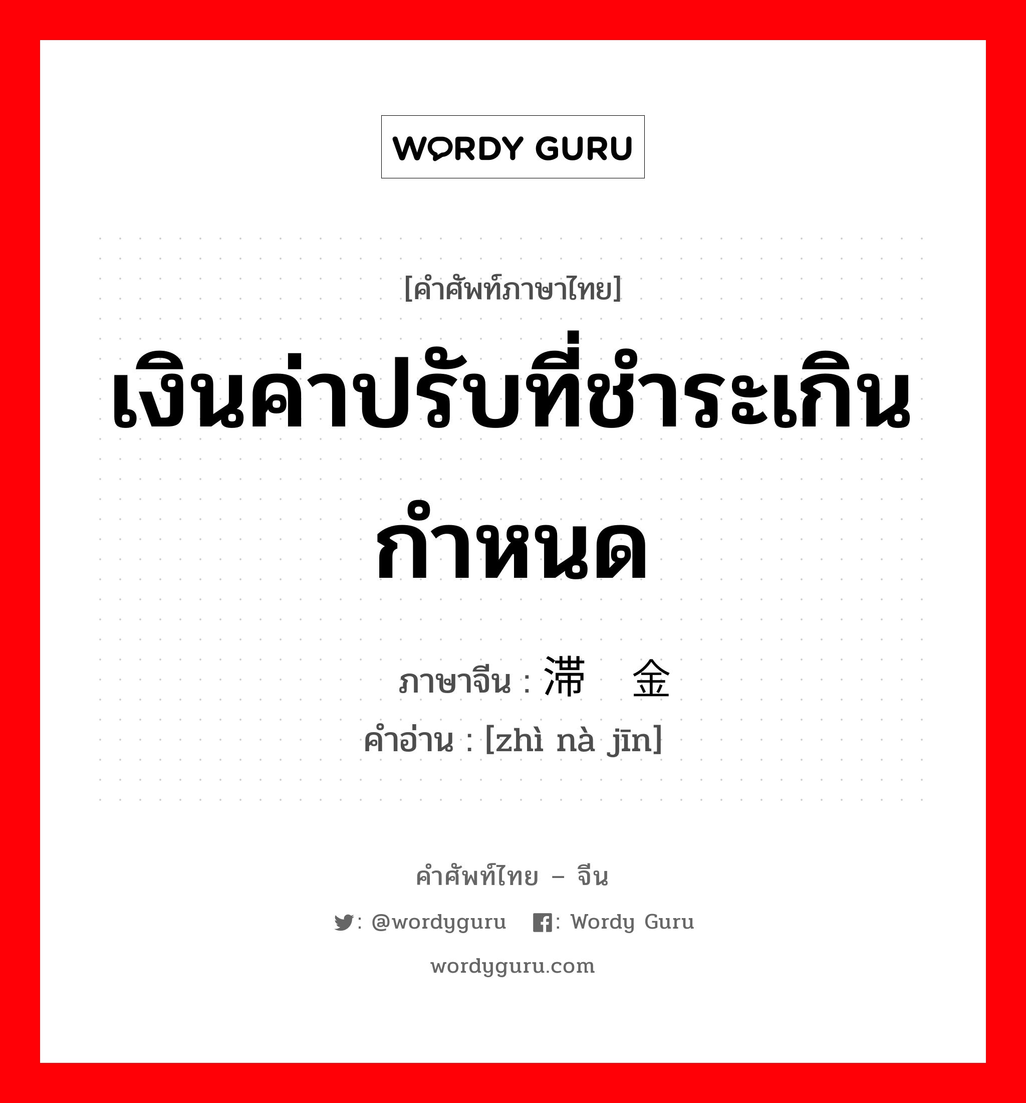 เงินค่าปรับที่ชำระเกินกำหนด ภาษาจีนคืออะไร, คำศัพท์ภาษาไทย - จีน เงินค่าปรับที่ชำระเกินกำหนด ภาษาจีน 滞纳金 คำอ่าน [zhì nà jīn]