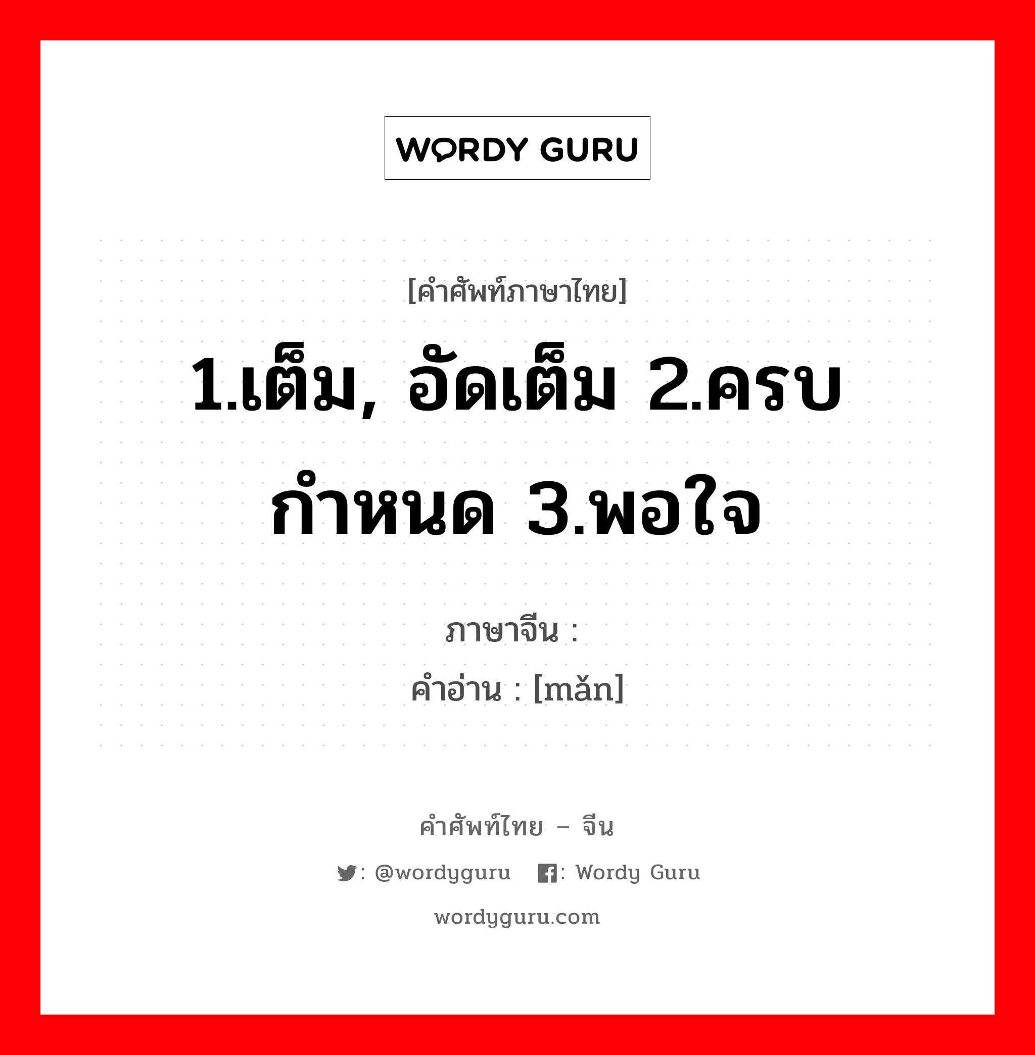 1.เต็ม, อัดเต็ม 2.ครบกำหนด 3.พอใจ ภาษาจีนคืออะไร, คำศัพท์ภาษาไทย - จีน 1.เต็ม, อัดเต็ม 2.ครบกำหนด 3.พอใจ ภาษาจีน 满 คำอ่าน [mǎn]