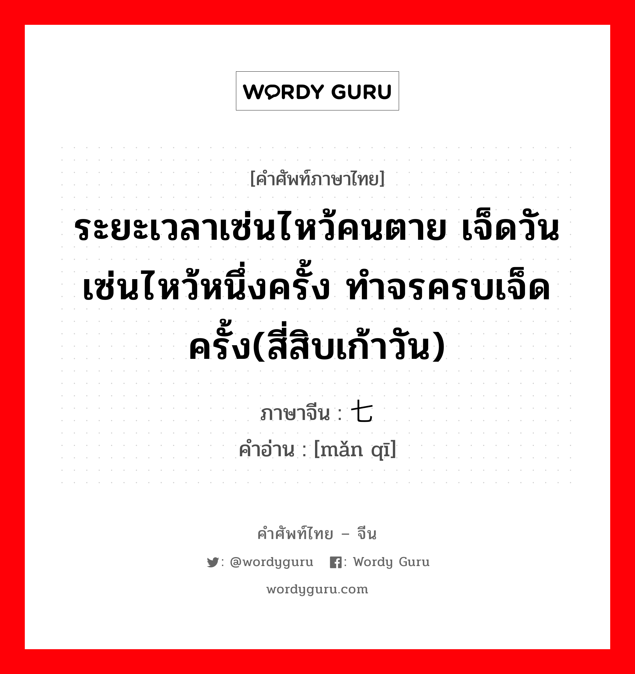 ระยะเวลาเซ่นไหว้คนตาย เจ็ดวันเซ่นไหว้หนึ่งครั้ง ทำจรครบเจ็ดครั้ง(สี่สิบเก้าวัน) ภาษาจีนคืออะไร, คำศัพท์ภาษาไทย - จีน ระยะเวลาเซ่นไหว้คนตาย เจ็ดวันเซ่นไหว้หนึ่งครั้ง ทำจรครบเจ็ดครั้ง(สี่สิบเก้าวัน) ภาษาจีน 满七 คำอ่าน [mǎn qī]