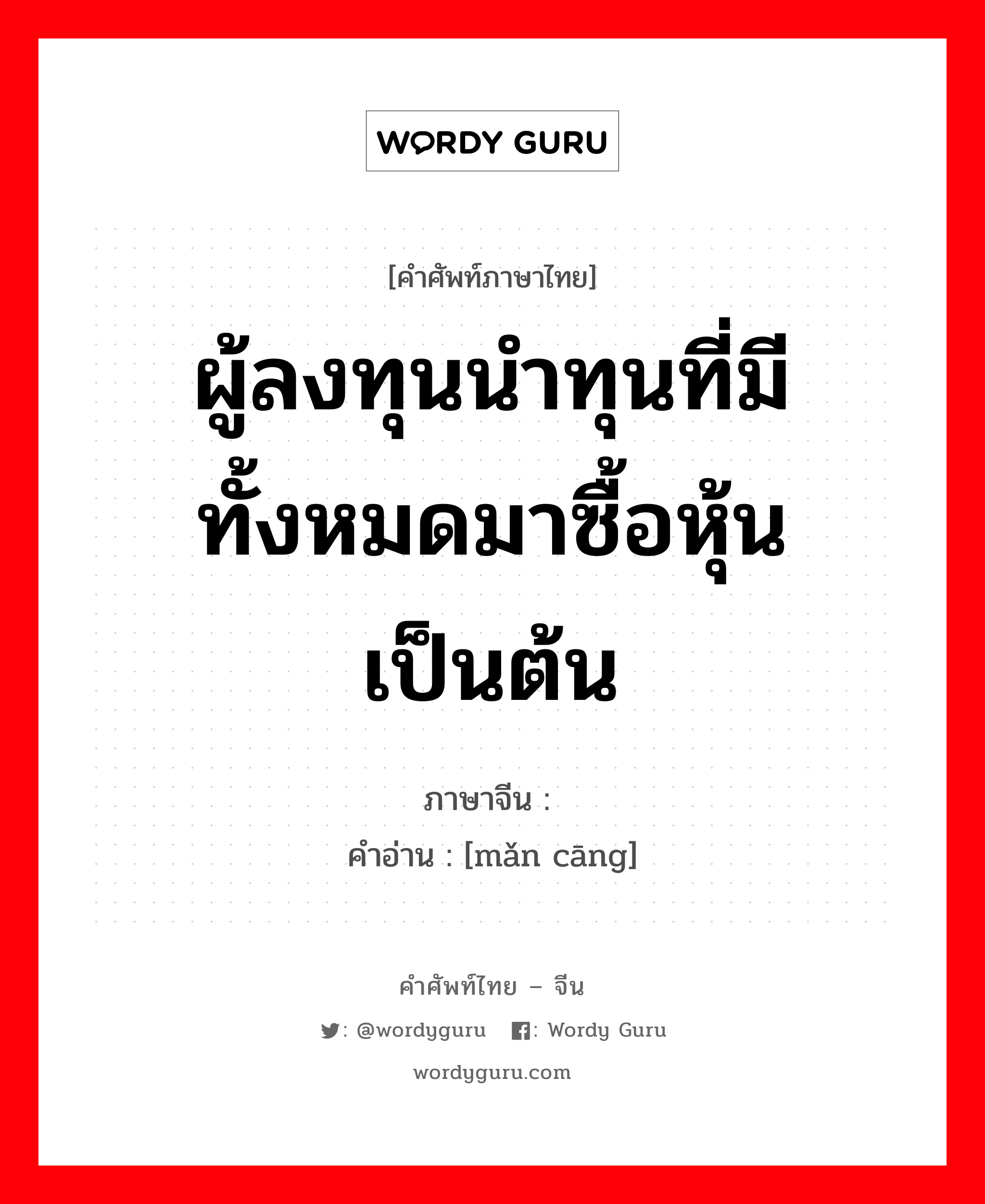 ผู้ลงทุนนำทุนที่มีทั้งหมดมาซื้อหุ้น เป็นต้น ภาษาจีนคืออะไร, คำศัพท์ภาษาไทย - จีน ผู้ลงทุนนำทุนที่มีทั้งหมดมาซื้อหุ้น เป็นต้น ภาษาจีน 满仓 คำอ่าน [mǎn cāng]