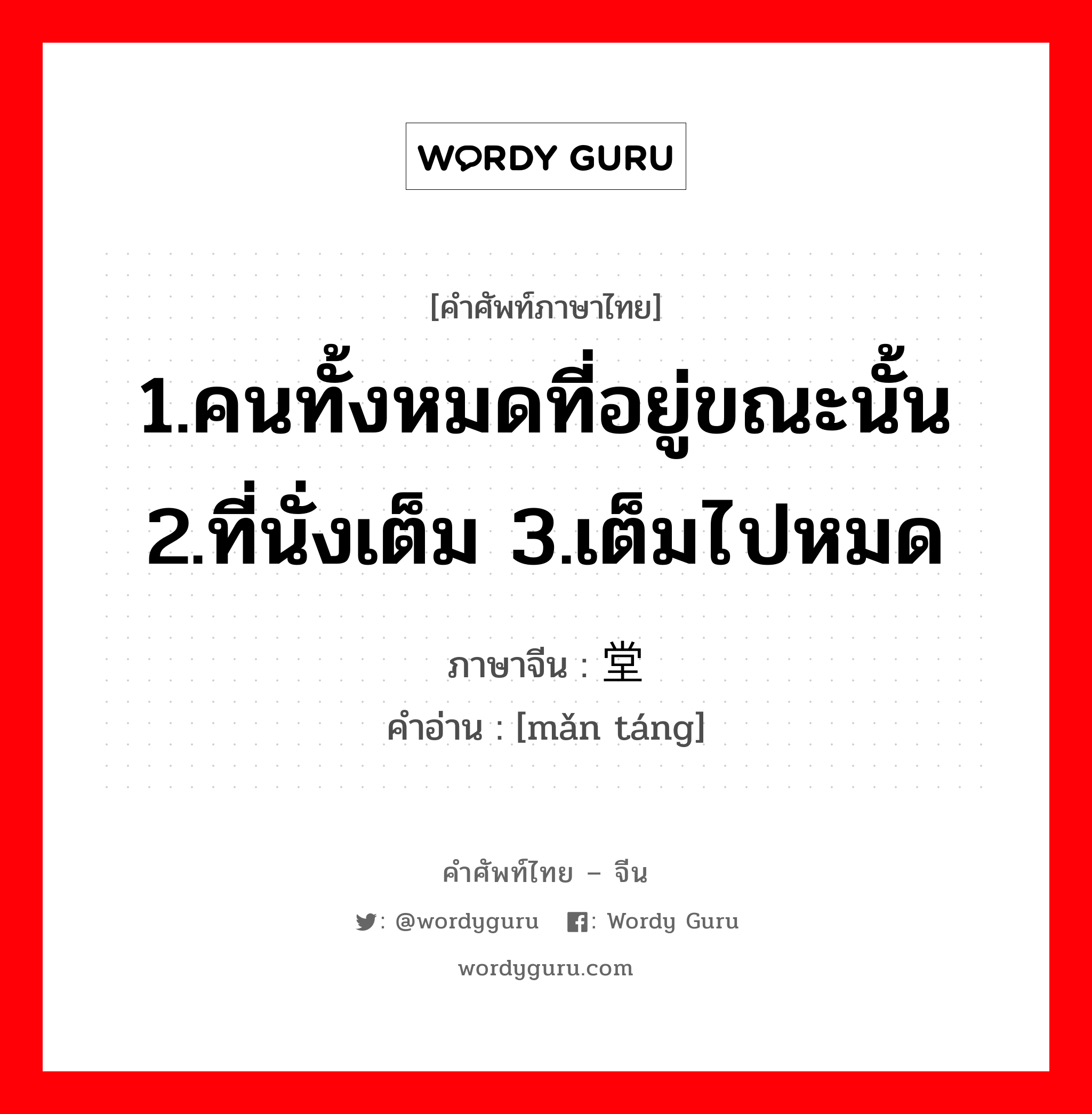 1.คนทั้งหมดที่อยู่ขณะนั้น 2.ที่นั่งเต็ม 3.เต็มไปหมด ภาษาจีนคืออะไร, คำศัพท์ภาษาไทย - จีน 1.คนทั้งหมดที่อยู่ขณะนั้น 2.ที่นั่งเต็ม 3.เต็มไปหมด ภาษาจีน 满堂 คำอ่าน [mǎn táng]