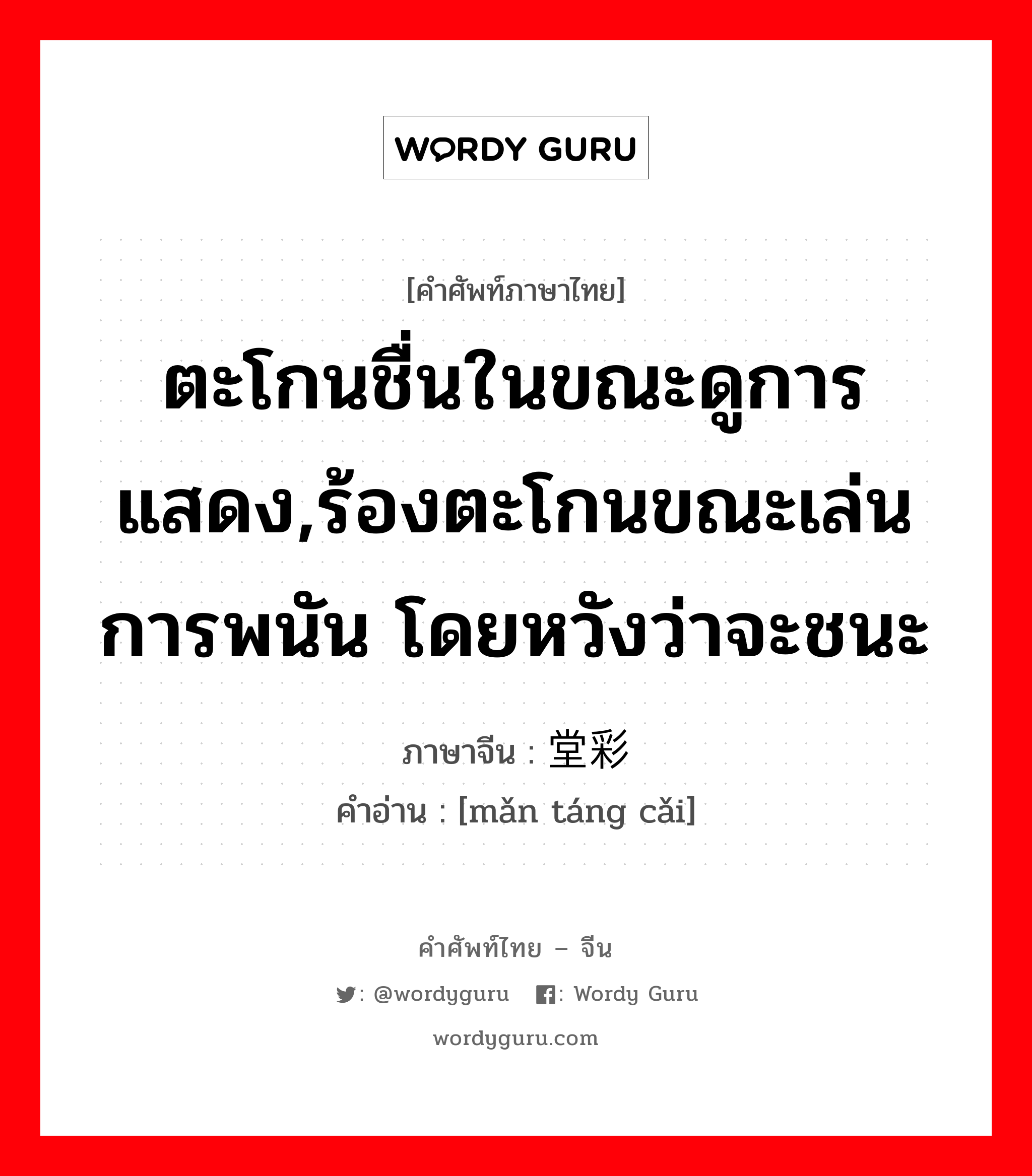 ตะโกนชื่นในขณะดูการแสดง,ร้องตะโกนขณะเล่นการพนัน โดยหวังว่าจะชนะ ภาษาจีนคืออะไร, คำศัพท์ภาษาไทย - จีน ตะโกนชื่นในขณะดูการแสดง,ร้องตะโกนขณะเล่นการพนัน โดยหวังว่าจะชนะ ภาษาจีน 满堂彩 คำอ่าน [mǎn táng cǎi]