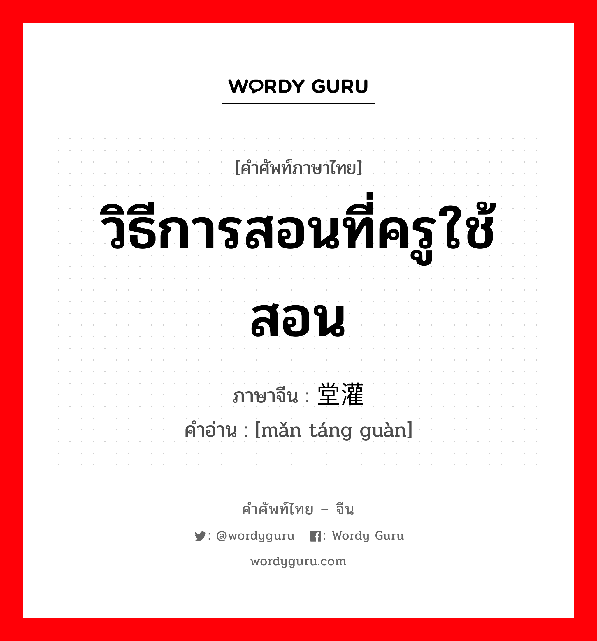 วิธีการสอนที่ครูใช้สอน ภาษาจีนคืออะไร, คำศัพท์ภาษาไทย - จีน วิธีการสอนที่ครูใช้สอน ภาษาจีน 满堂灌 คำอ่าน [mǎn táng guàn]