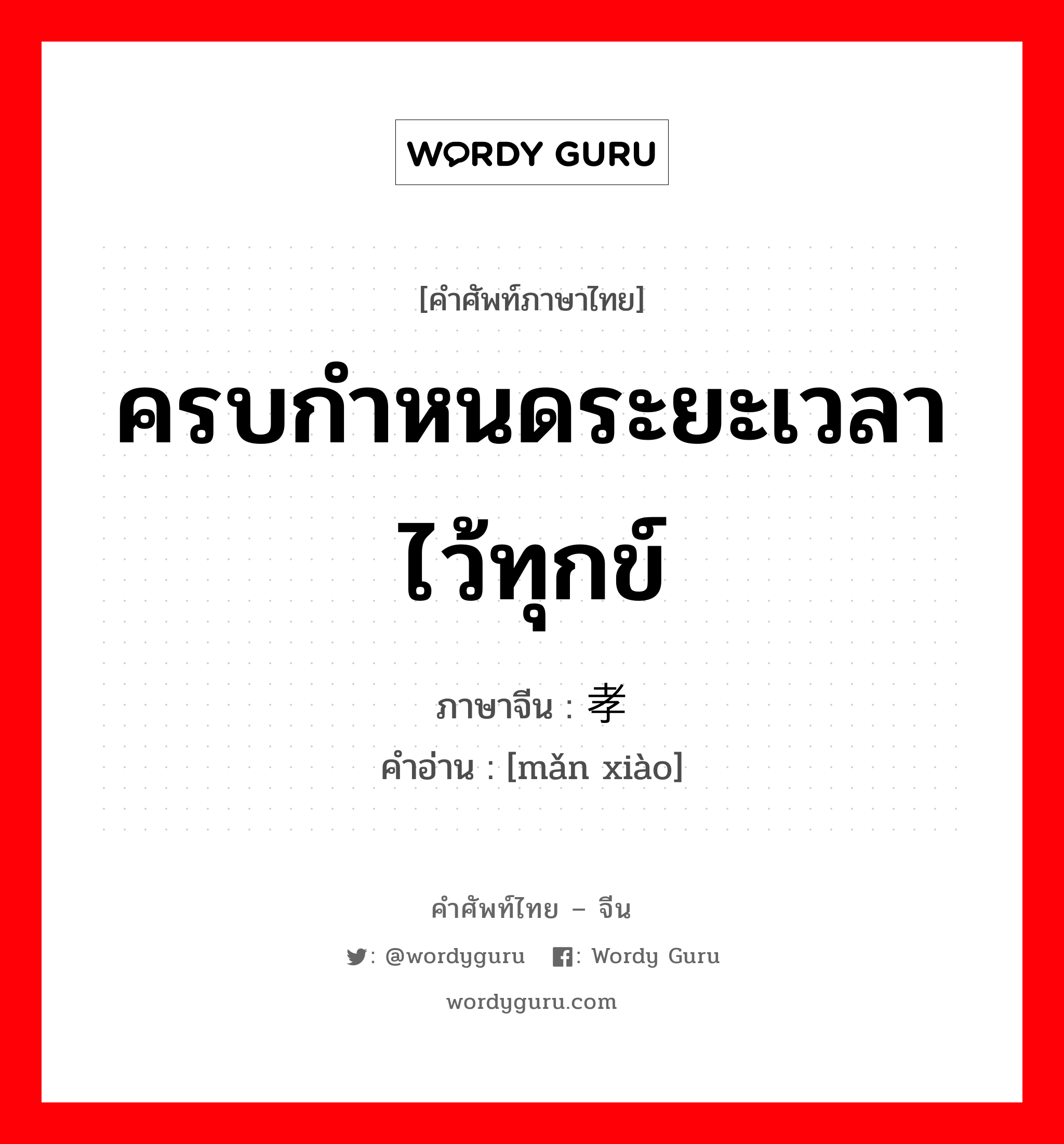 ครบกำหนดระยะเวลาไว้ทุกข์ ภาษาจีนคืออะไร, คำศัพท์ภาษาไทย - จีน ครบกำหนดระยะเวลาไว้ทุกข์ ภาษาจีน 满孝 คำอ่าน [mǎn xiào]