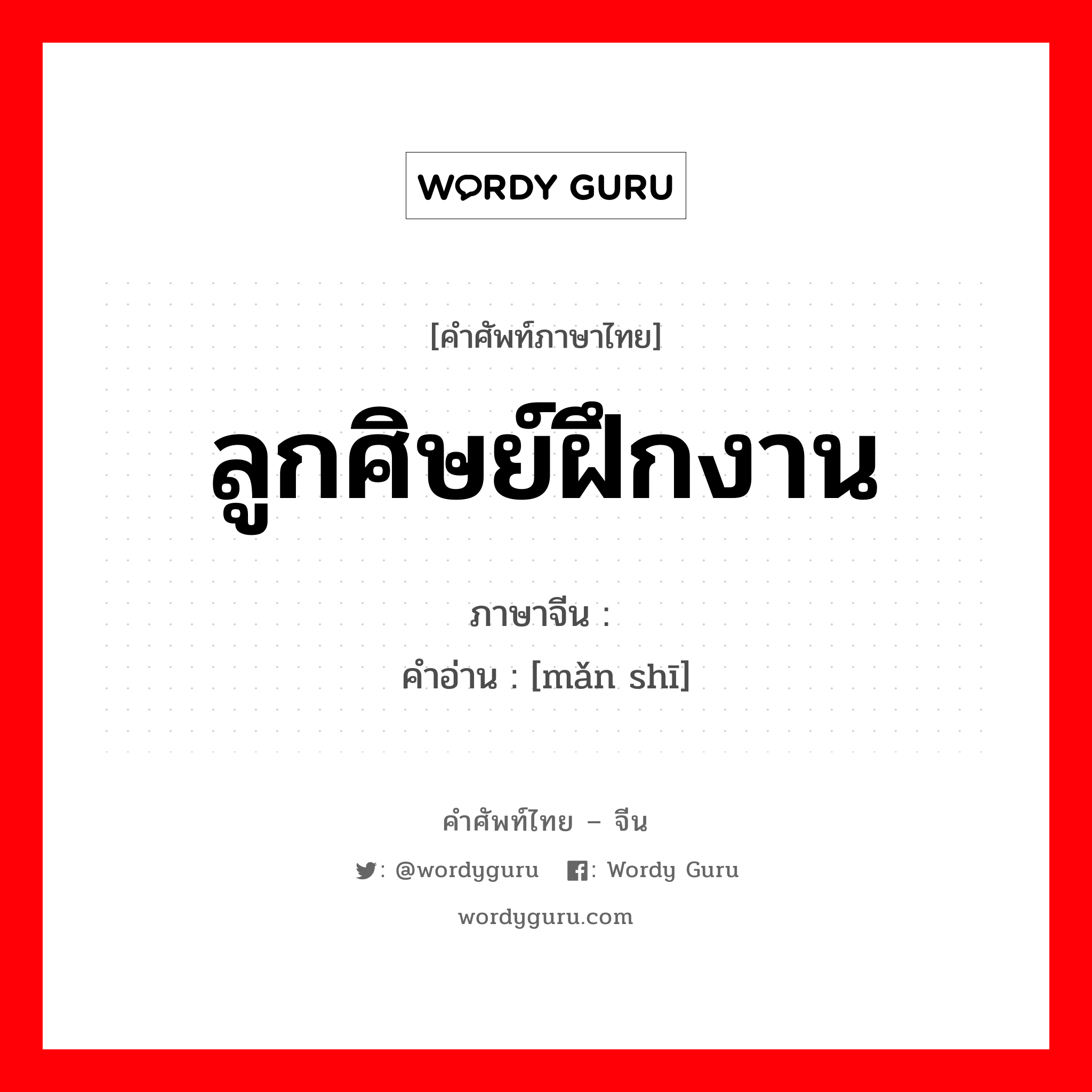 ลูกศิษย์ฝึกงาน ภาษาจีนคืออะไร, คำศัพท์ภาษาไทย - จีน ลูกศิษย์ฝึกงาน ภาษาจีน 满师 คำอ่าน [mǎn shī]