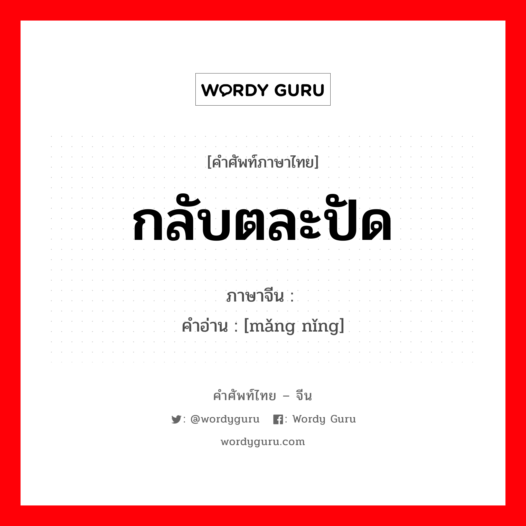 กลับตละปัด ภาษาจีนคืออะไร, คำศัพท์ภาษาไทย - จีน กลับตละปัด ภาษาจีน 满拧 คำอ่าน [mǎng nǐng]