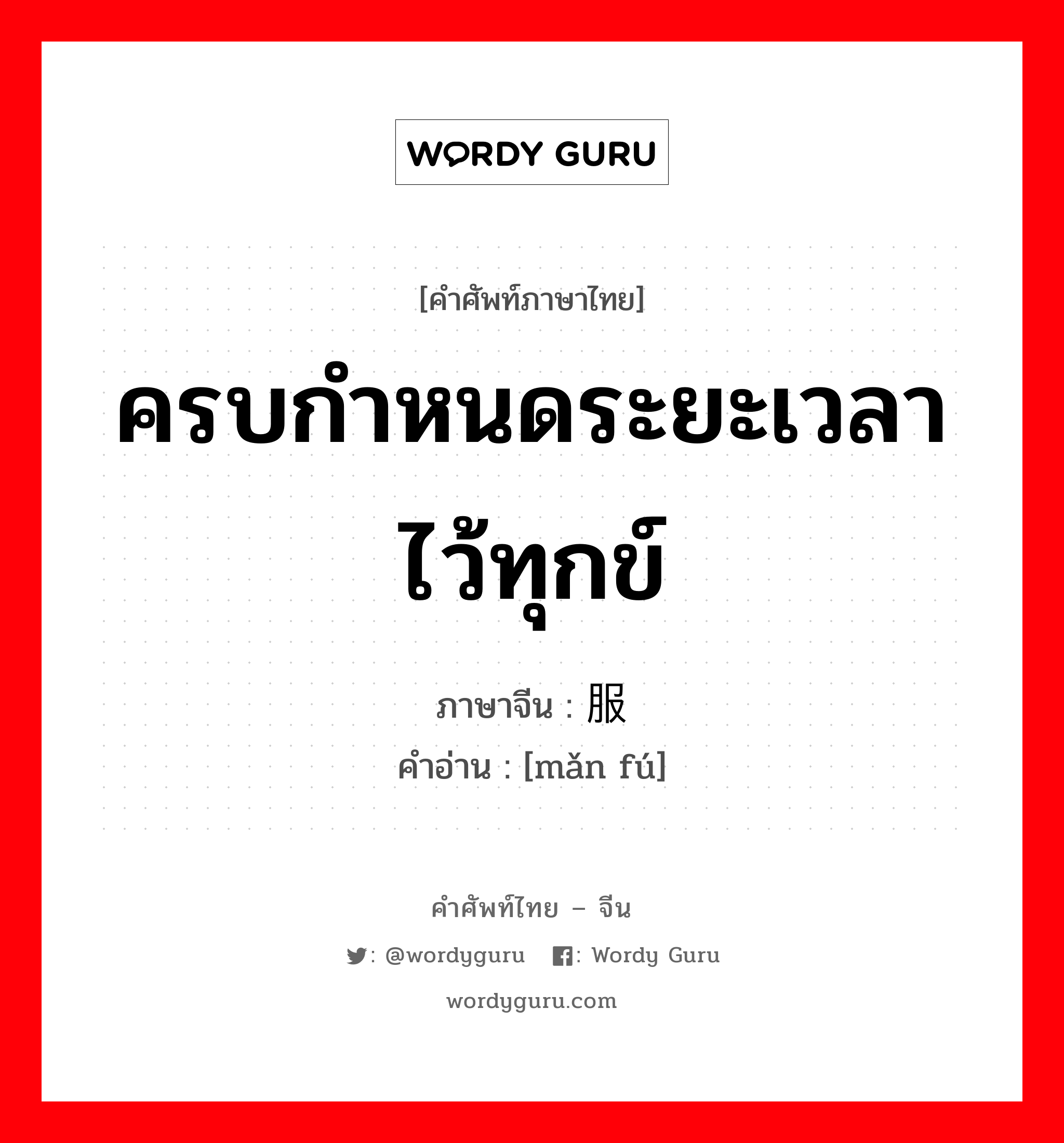 ครบกำหนดระยะเวลาไว้ทุกข์ ภาษาจีนคืออะไร, คำศัพท์ภาษาไทย - จีน ครบกำหนดระยะเวลาไว้ทุกข์ ภาษาจีน 满服 คำอ่าน [mǎn fú]