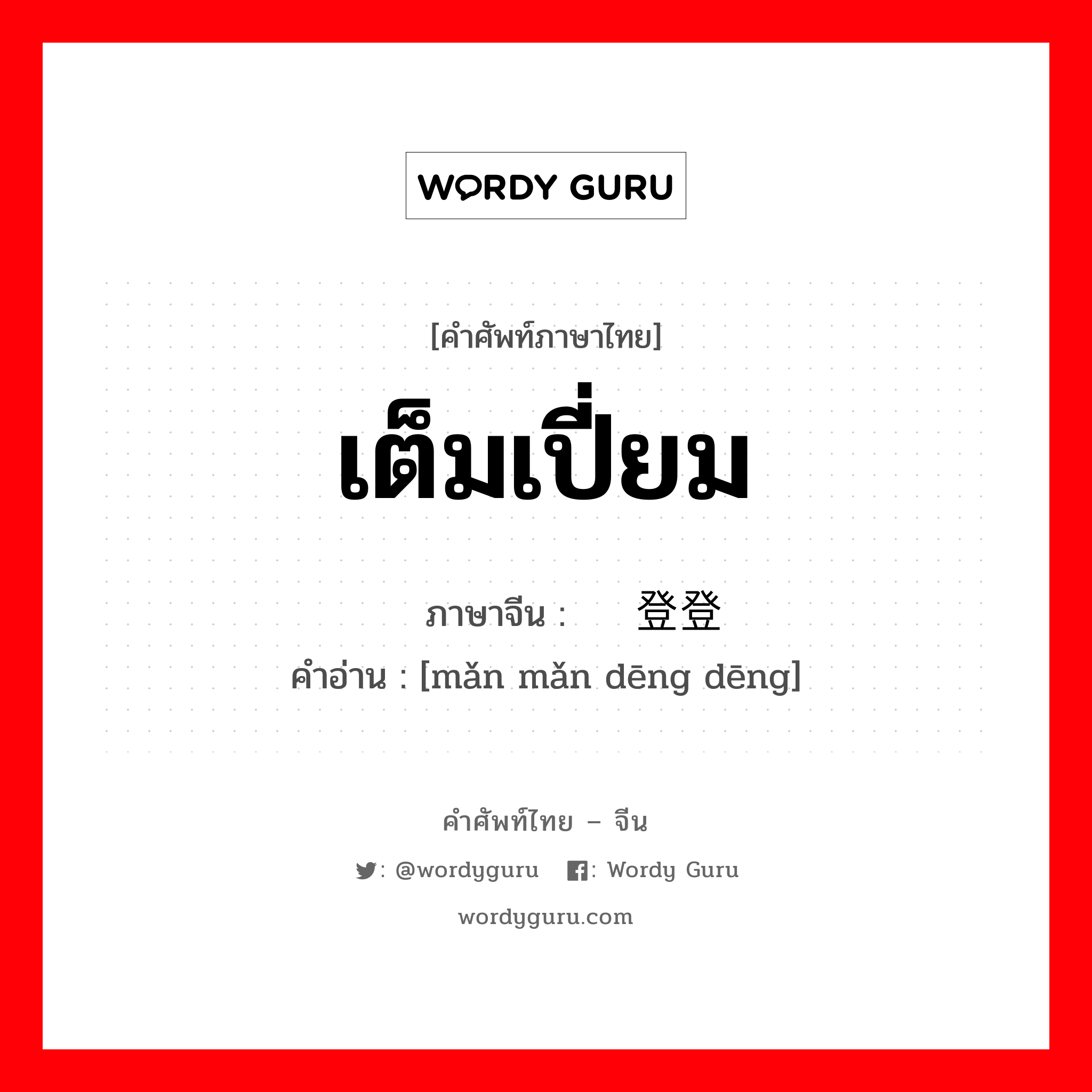 เต็มเปี่ยม ภาษาจีนคืออะไร, คำศัพท์ภาษาไทย - จีน เต็มเปี่ยม ภาษาจีน 满满登登 คำอ่าน [mǎn mǎn dēng dēng]