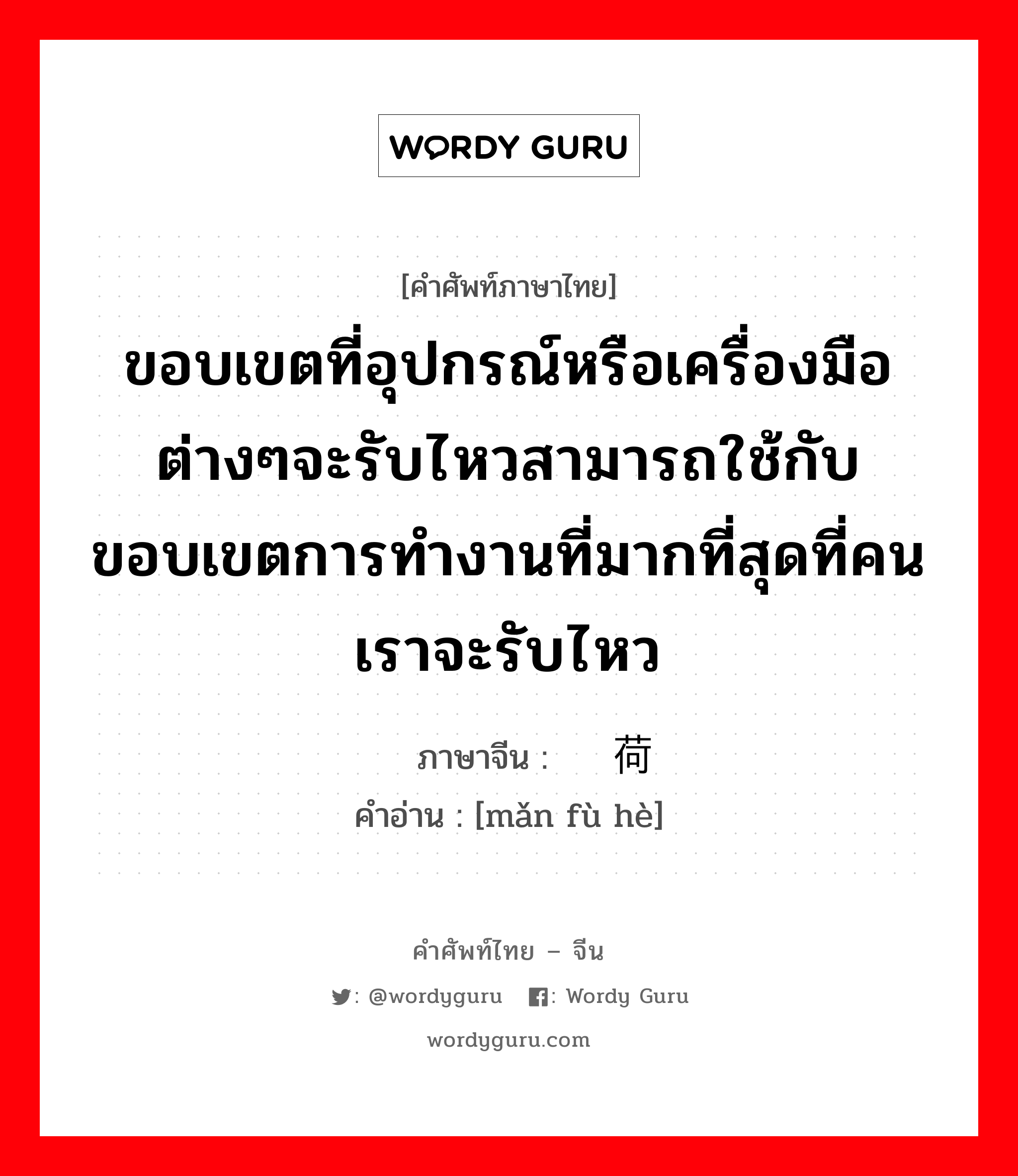 ขอบเขตที่อุปกรณ์หรือเครื่องมือต่างๆจะรับไหวสามารถใช้กับขอบเขตการทำงานที่มากที่สุดที่คนเราจะรับไหว ภาษาจีนคืออะไร, คำศัพท์ภาษาไทย - จีน ขอบเขตที่อุปกรณ์หรือเครื่องมือต่างๆจะรับไหวสามารถใช้กับขอบเขตการทำงานที่มากที่สุดที่คนเราจะรับไหว ภาษาจีน 满负荷 คำอ่าน [mǎn fù hè]