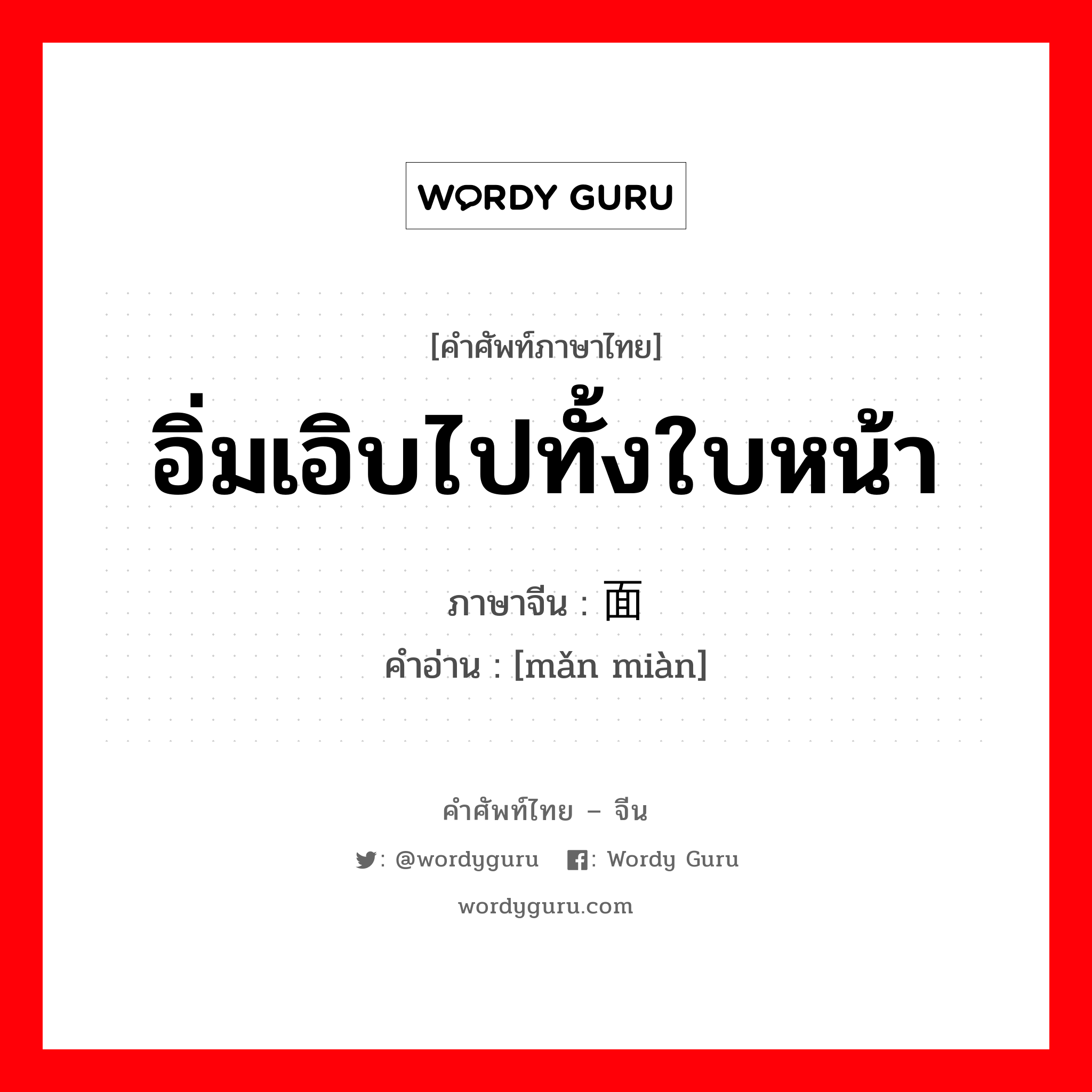 อิ่มเอิบไปทั้งใบหน้า ภาษาจีนคืออะไร, คำศัพท์ภาษาไทย - จีน อิ่มเอิบไปทั้งใบหน้า ภาษาจีน 满面 คำอ่าน [mǎn miàn]