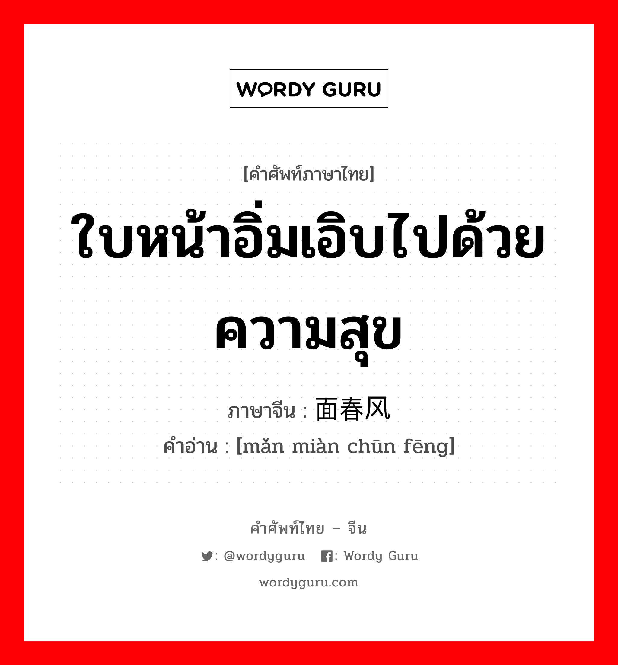 ใบหน้าอิ่มเอิบไปด้วยความสุข ภาษาจีนคืออะไร, คำศัพท์ภาษาไทย - จีน ใบหน้าอิ่มเอิบไปด้วยความสุข ภาษาจีน 满面春风 คำอ่าน [mǎn miàn chūn fēng]