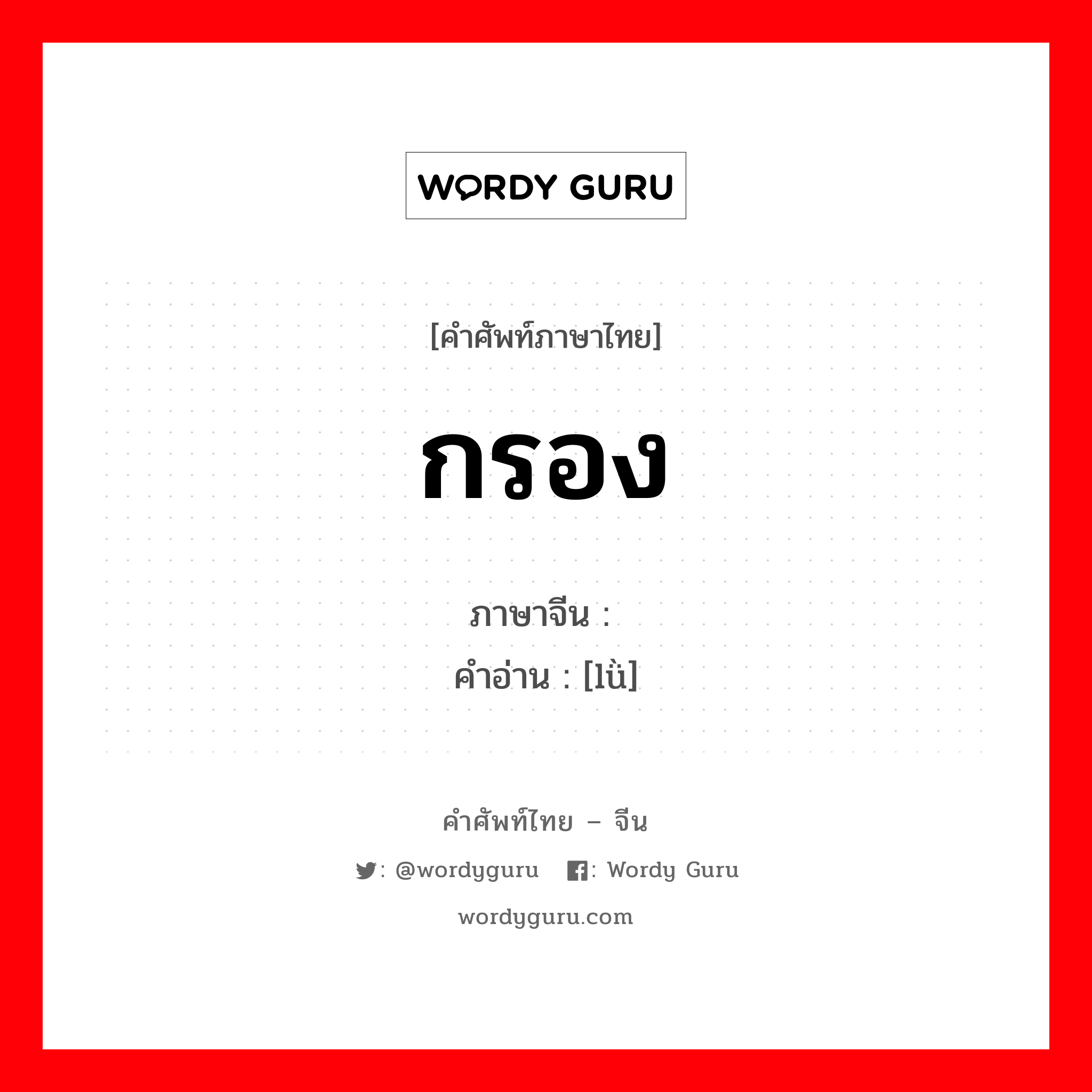 กรอง ภาษาจีนคืออะไร, คำศัพท์ภาษาไทย - จีน กรอง ภาษาจีน 滤 คำอ่าน [lǜ]