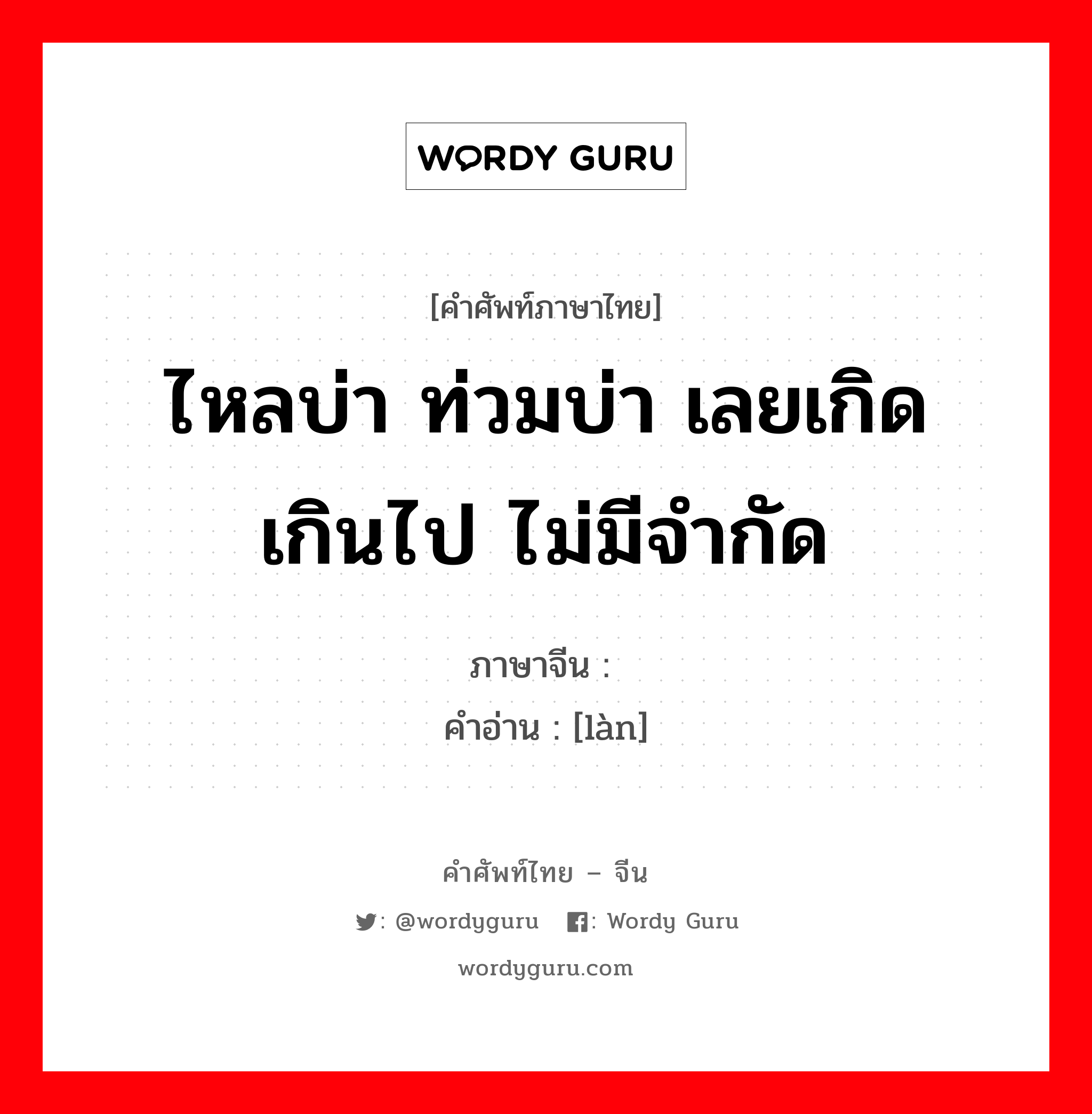 ไหลบ่า ท่วมบ่า เลยเกิด เกินไป ไม่มีจำกัด ภาษาจีนคืออะไร, คำศัพท์ภาษาไทย - จีน ไหลบ่า ท่วมบ่า เลยเกิด เกินไป ไม่มีจำกัด ภาษาจีน 滥 คำอ่าน [làn]