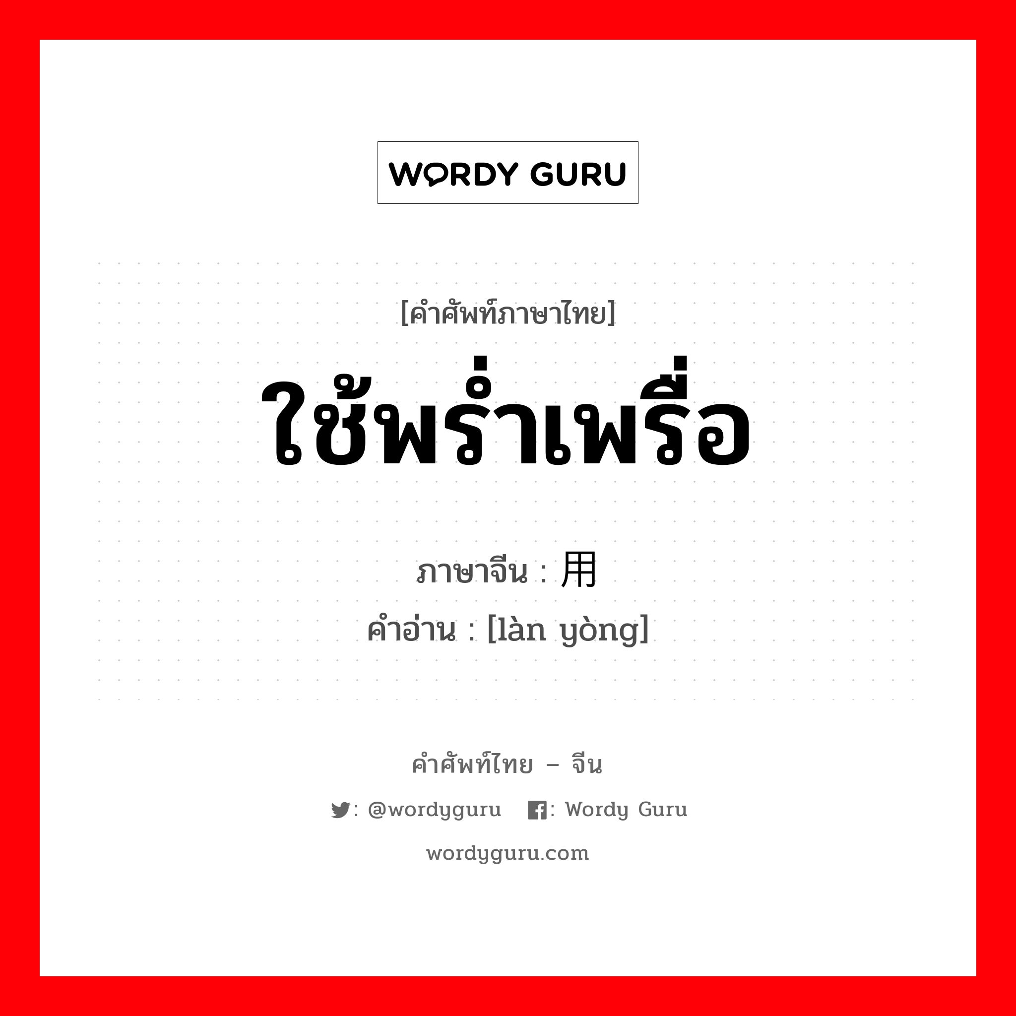 ใช้พร่ำเพรื่อ ภาษาจีนคืออะไร, คำศัพท์ภาษาไทย - จีน ใช้พร่ำเพรื่อ ภาษาจีน 滥用 คำอ่าน [làn yòng]