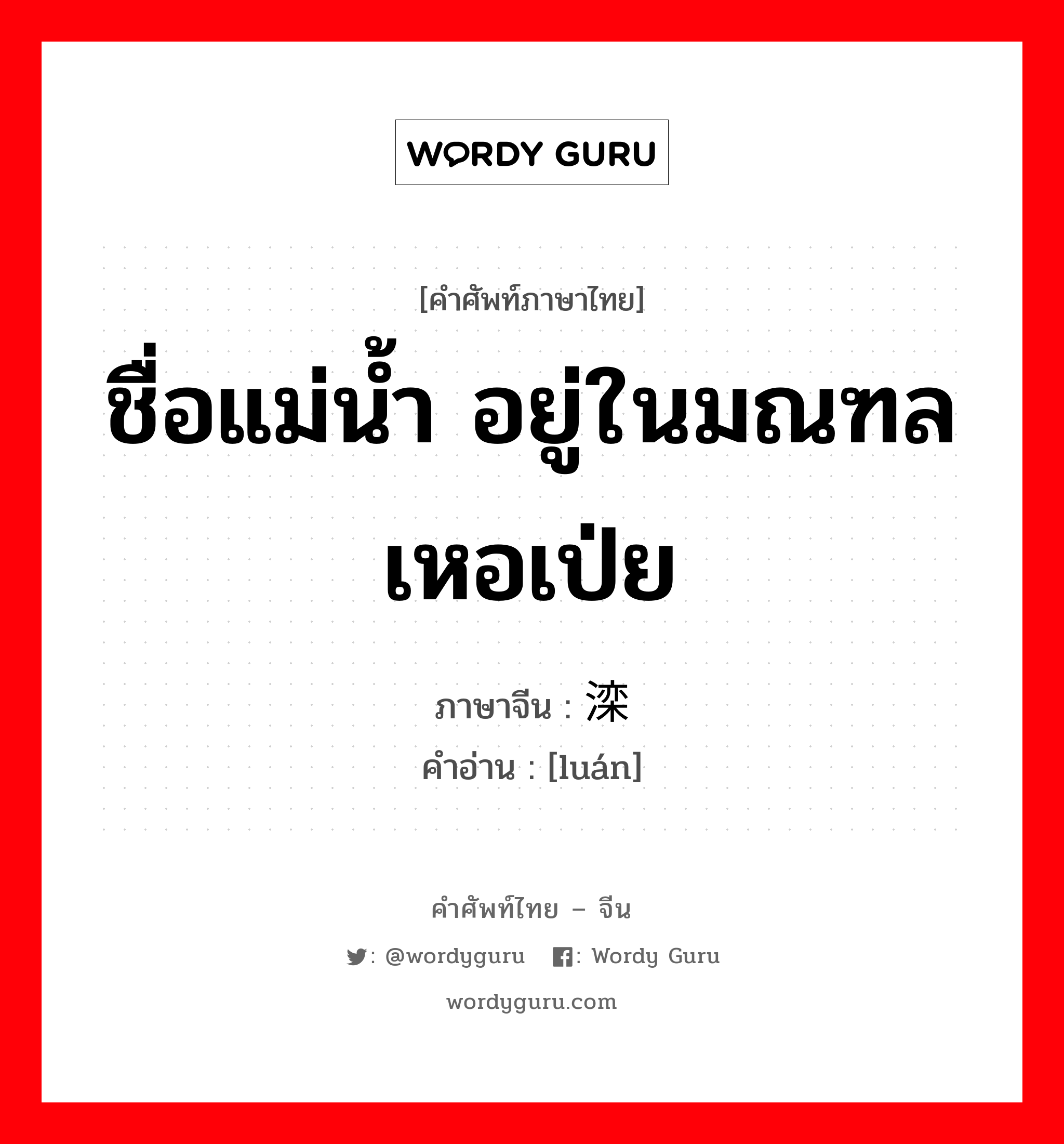 ชื่อแม่น้ำ อยู่ในมณฑลเหอเป่ย ภาษาจีนคืออะไร, คำศัพท์ภาษาไทย - จีน ชื่อแม่น้ำ อยู่ในมณฑลเหอเป่ย ภาษาจีน 滦 คำอ่าน [luán]