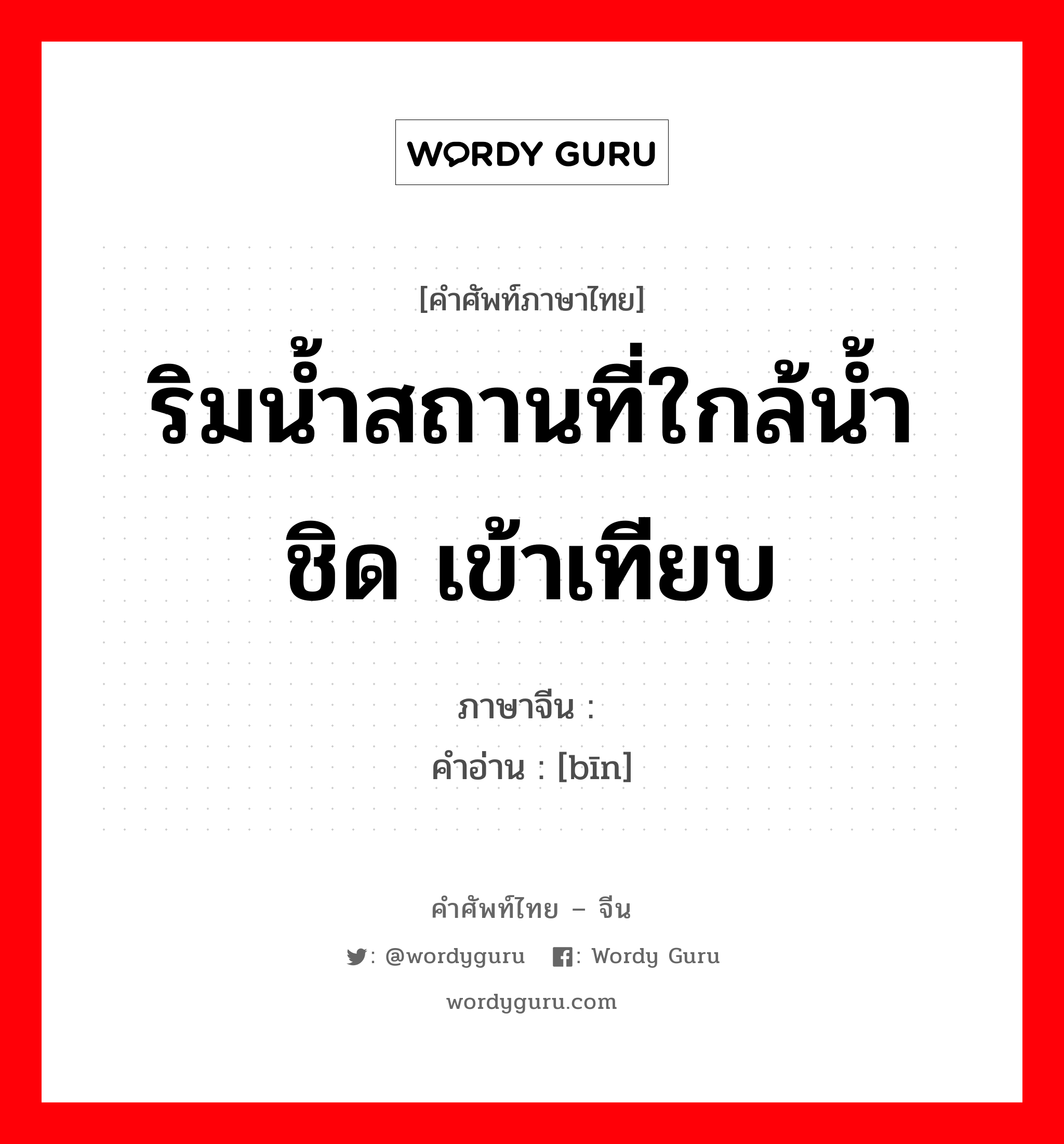 ริมน้ำสถานที่ใกล้น้ำชิด เข้าเทียบ ภาษาจีนคืออะไร, คำศัพท์ภาษาไทย - จีน ริมน้ำสถานที่ใกล้น้ำชิด เข้าเทียบ ภาษาจีน 滨 คำอ่าน [bīn]