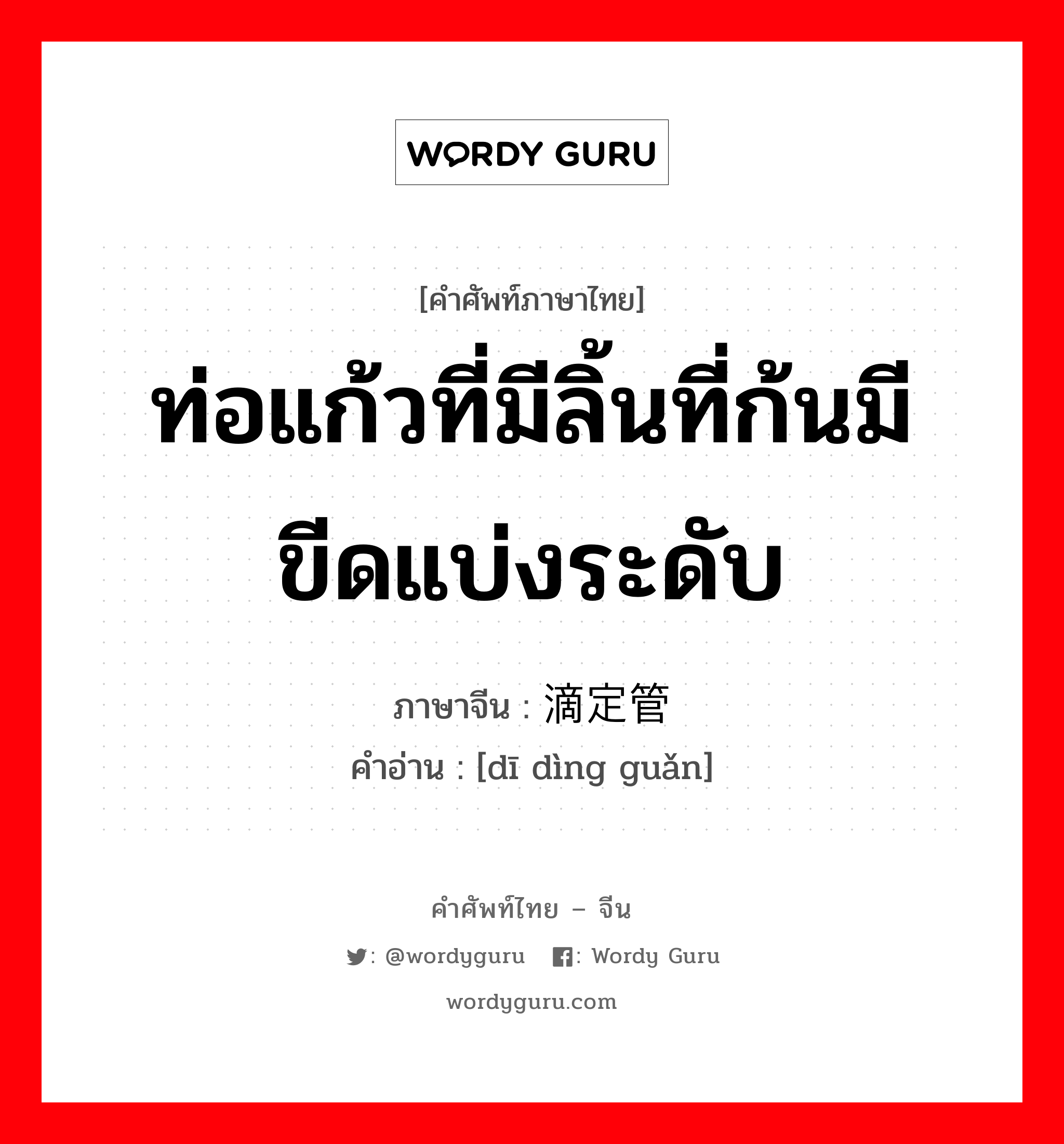 ท่อแก้วที่มีลิ้นที่ก้นมีขีดแบ่งระดับ ภาษาจีนคืออะไร, คำศัพท์ภาษาไทย - จีน ท่อแก้วที่มีลิ้นที่ก้นมีขีดแบ่งระดับ ภาษาจีน 滴定管 คำอ่าน [dī dìng guǎn]