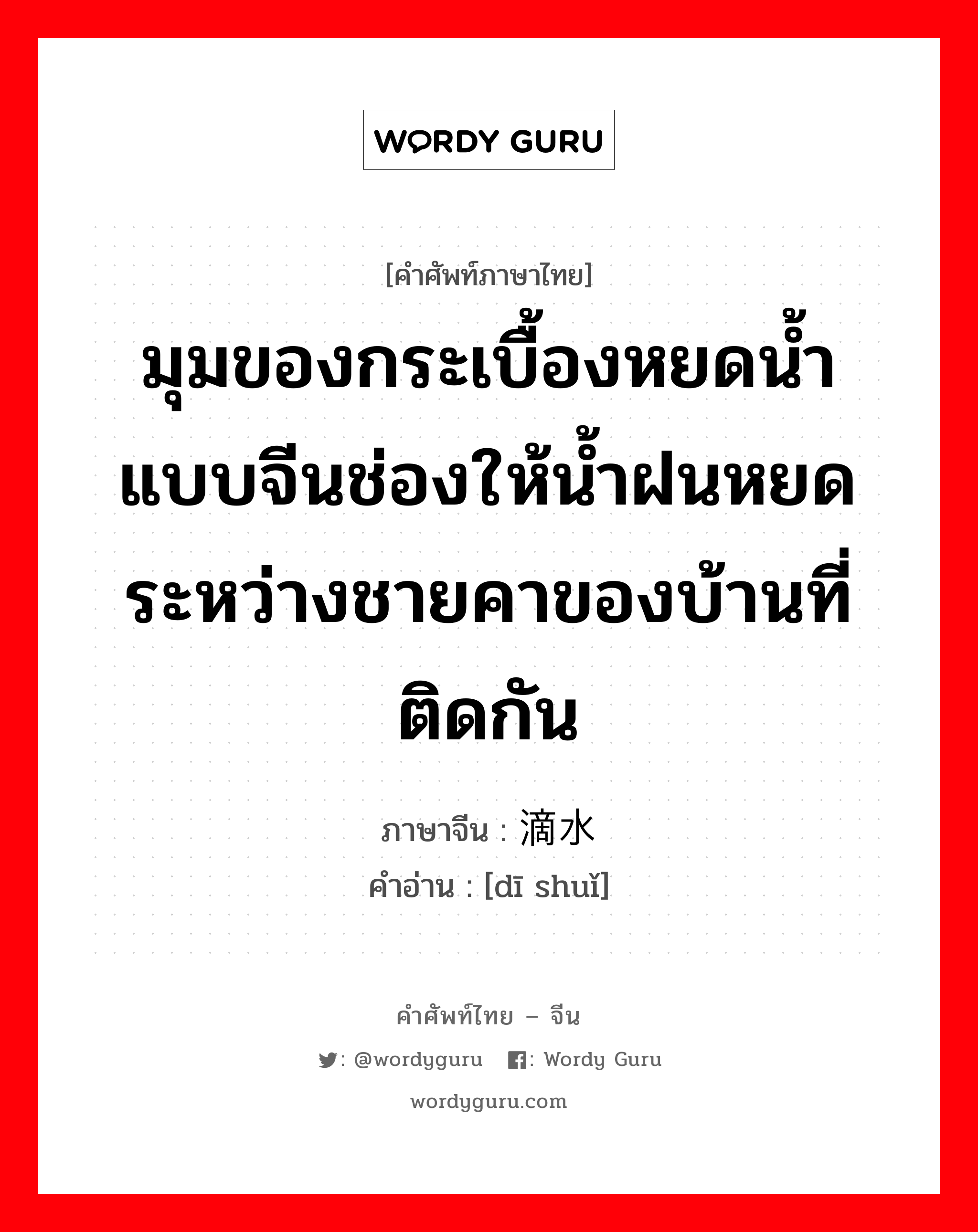 มุมของกระเบื้องหยดน้ำแบบจีนช่องให้น้ำฝนหยดระหว่างชายคาของบ้านที่ติดกัน ภาษาจีนคืออะไร, คำศัพท์ภาษาไทย - จีน มุมของกระเบื้องหยดน้ำแบบจีนช่องให้น้ำฝนหยดระหว่างชายคาของบ้านที่ติดกัน ภาษาจีน 滴水 คำอ่าน [dī shuǐ]