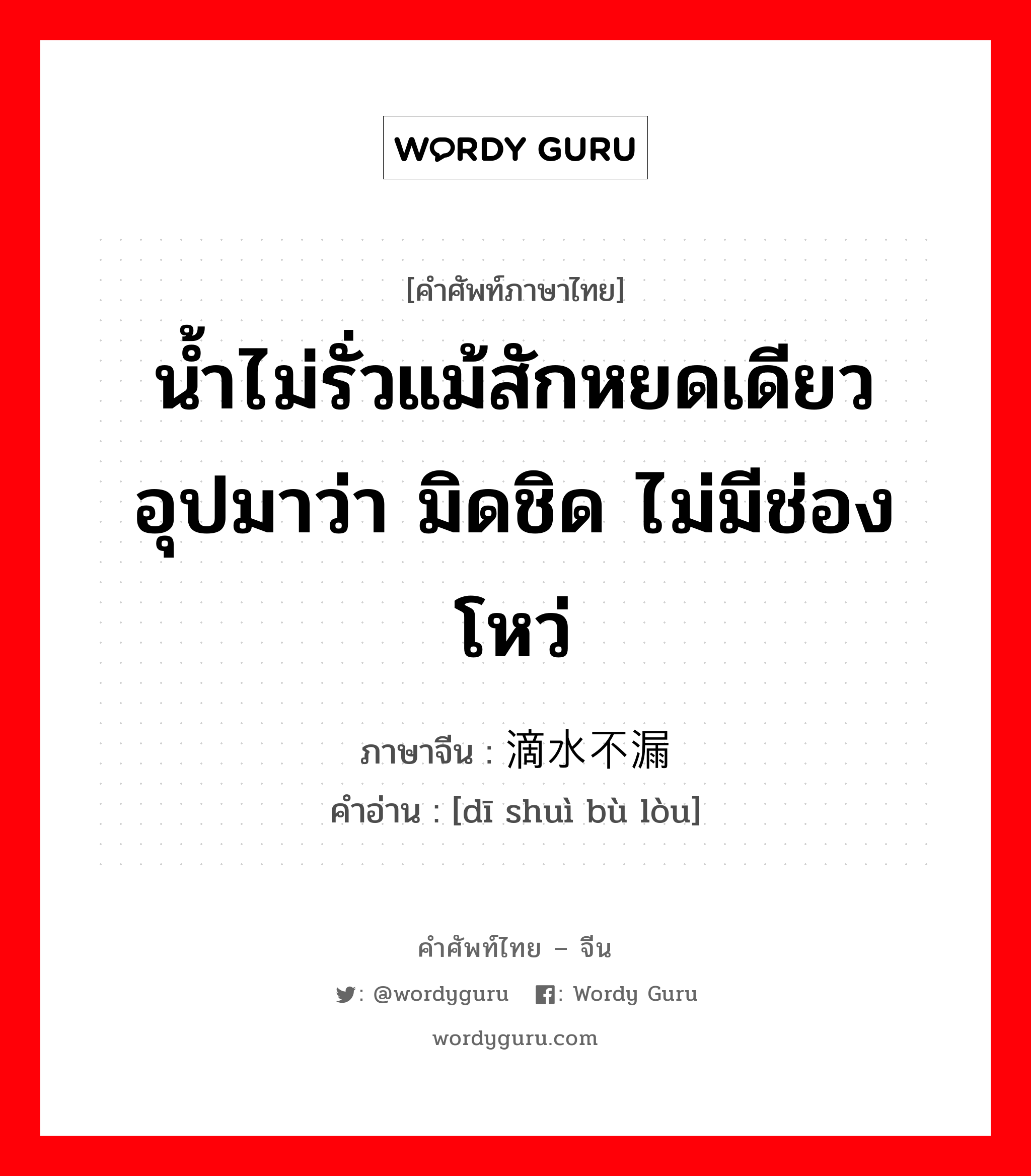 น้ำไม่รั่วแม้สักหยดเดียว อุปมาว่า มิดชิด ไม่มีช่องโหว่ ภาษาจีนคืออะไร, คำศัพท์ภาษาไทย - จีน น้ำไม่รั่วแม้สักหยดเดียว อุปมาว่า มิดชิด ไม่มีช่องโหว่ ภาษาจีน 滴水不漏 คำอ่าน [dī shuì bù lòu]