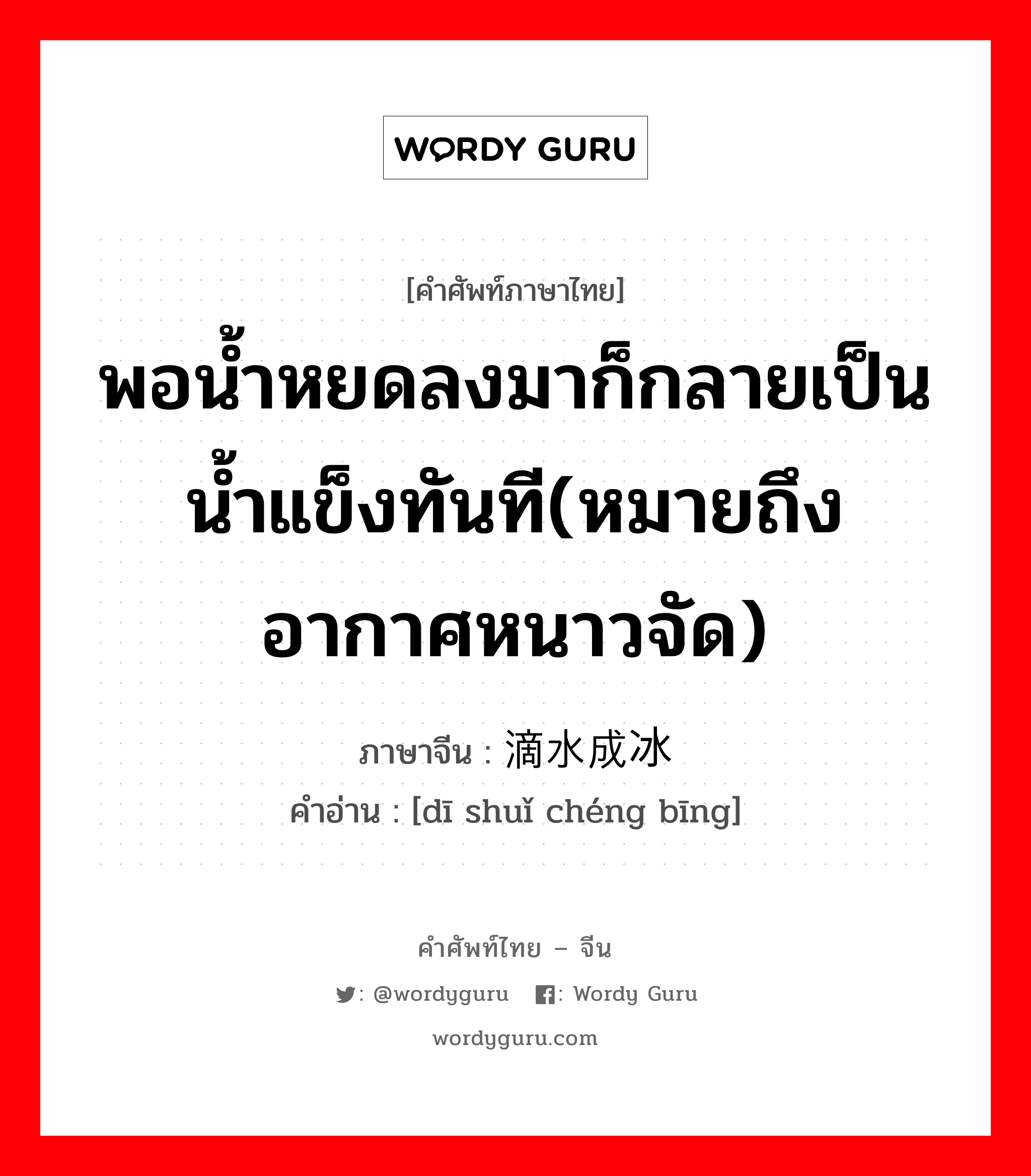 พอน้ำหยดลงมาก็กลายเป็นน้ำแข็งทันที(หมายถึง อากาศหนาวจัด) ภาษาจีนคืออะไร, คำศัพท์ภาษาไทย - จีน พอน้ำหยดลงมาก็กลายเป็นน้ำแข็งทันที(หมายถึง อากาศหนาวจัด) ภาษาจีน 滴水成冰 คำอ่าน [dī shuǐ chéng bīng]