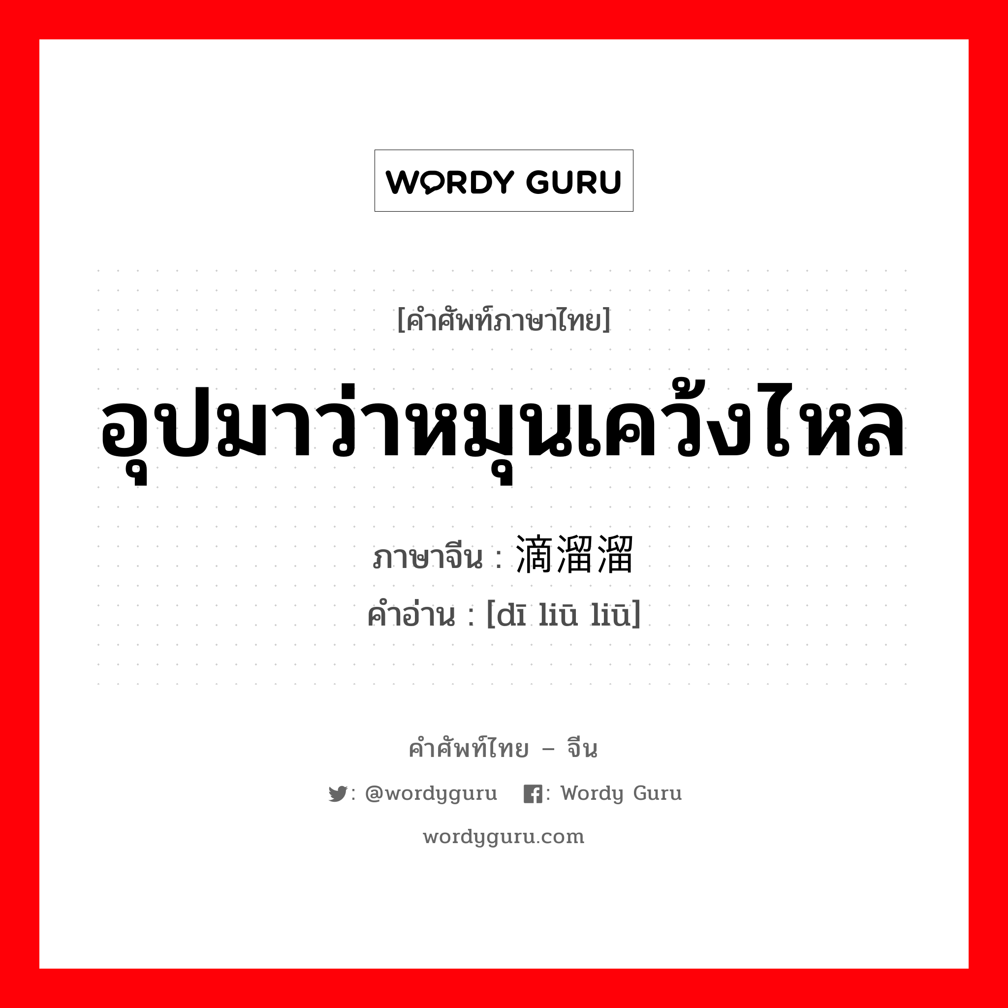 อุปมาว่าหมุนเคว้งไหล ภาษาจีนคืออะไร, คำศัพท์ภาษาไทย - จีน อุปมาว่าหมุนเคว้งไหล ภาษาจีน 滴溜溜 คำอ่าน [dī liū liū]