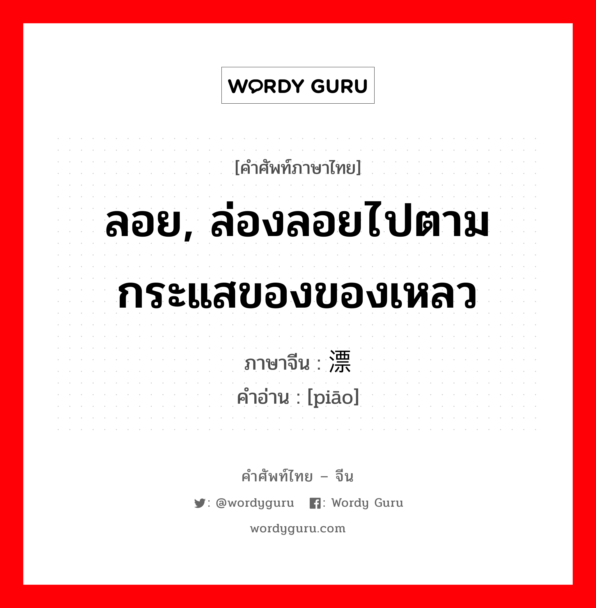 ลอย, ล่องลอยไปตามกระแสของของเหลว ภาษาจีนคืออะไร, คำศัพท์ภาษาไทย - จีน ลอย, ล่องลอยไปตามกระแสของของเหลว ภาษาจีน 漂 คำอ่าน [piāo]