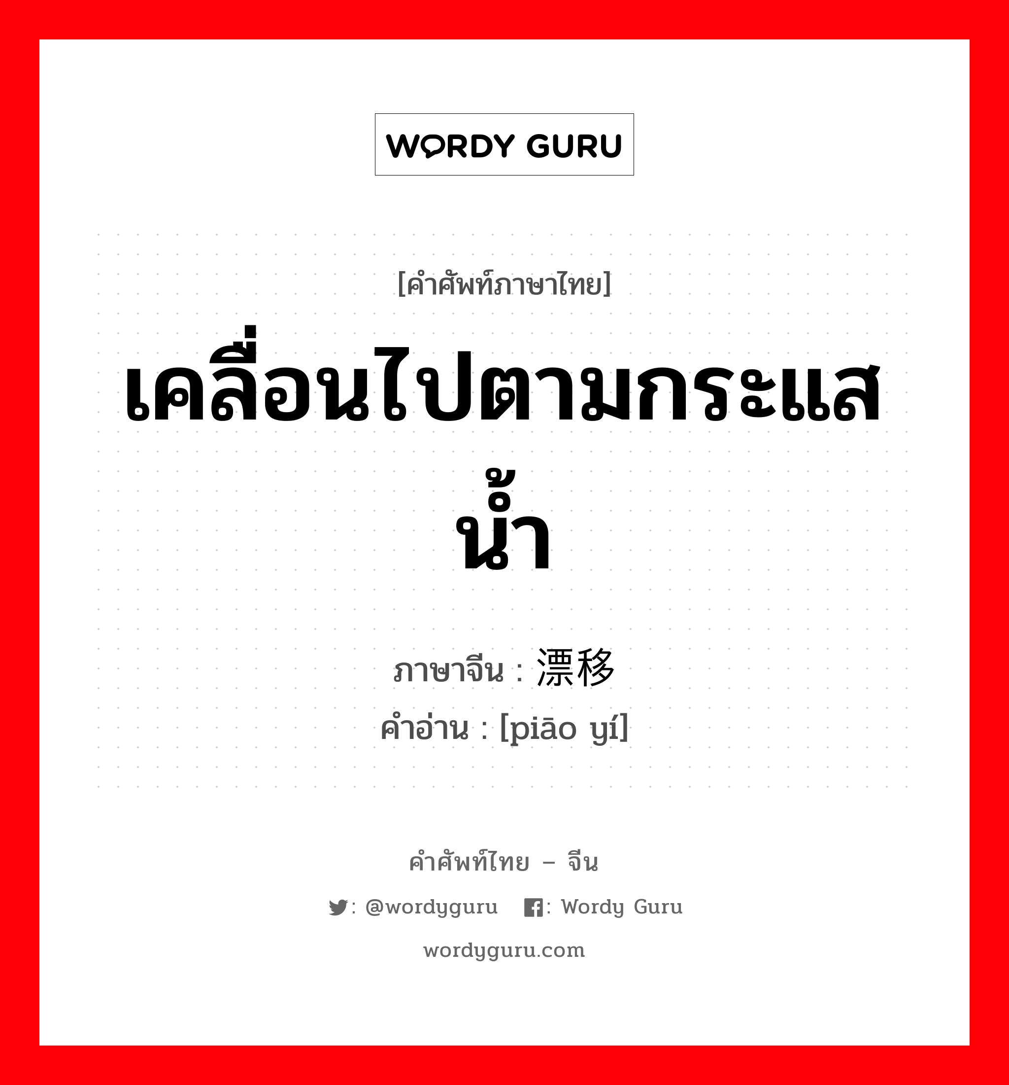 เคลื่อนไปตามกระแสน้ำ ภาษาจีนคืออะไร, คำศัพท์ภาษาไทย - จีน เคลื่อนไปตามกระแสน้ำ ภาษาจีน 漂移 คำอ่าน [piāo yí]