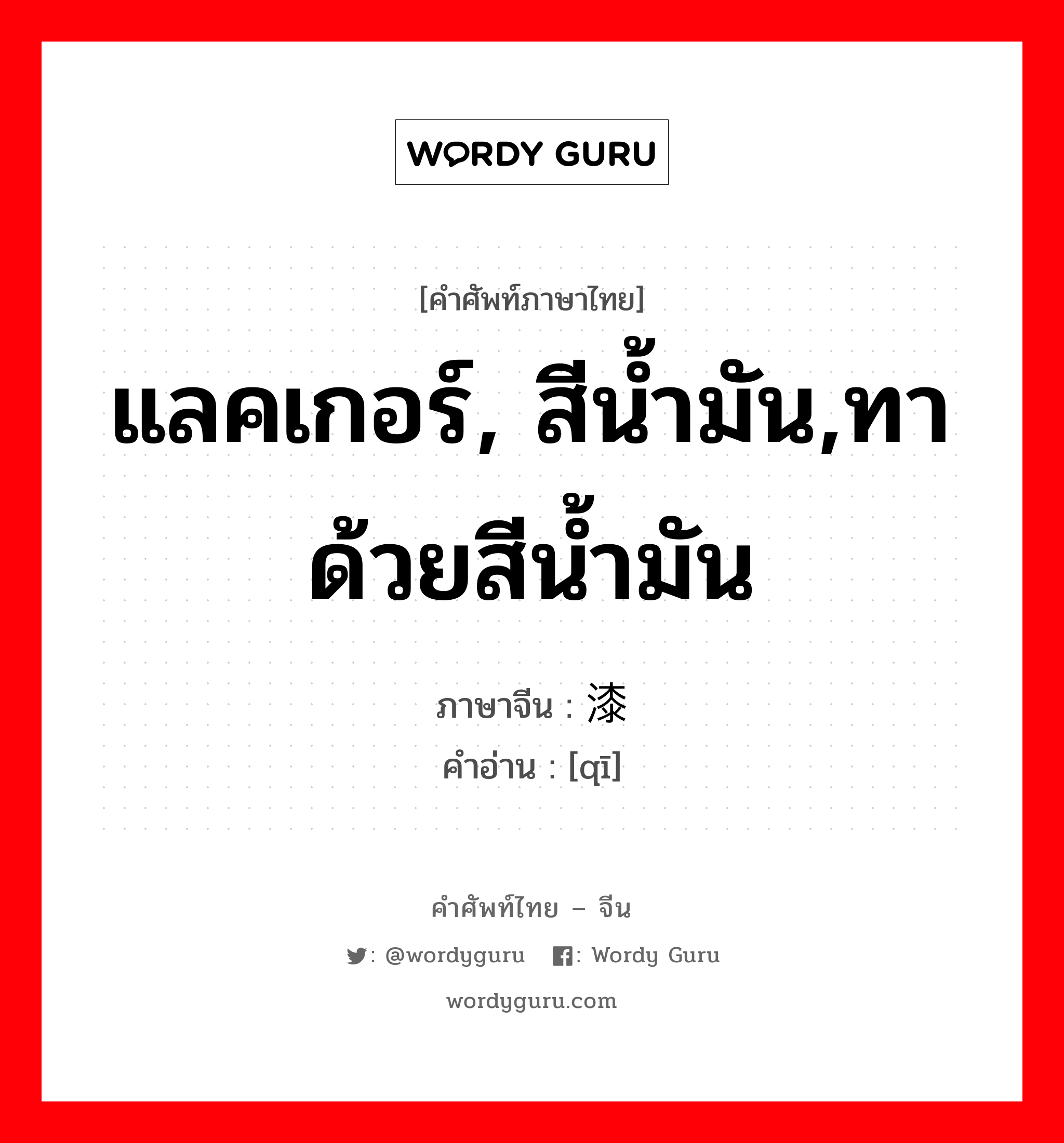 แลคเกอร์, สีน้ำมัน,ทาด้วยสีน้ำมัน ภาษาจีนคืออะไร, คำศัพท์ภาษาไทย - จีน แลคเกอร์, สีน้ำมัน,ทาด้วยสีน้ำมัน ภาษาจีน 漆 คำอ่าน [qī]