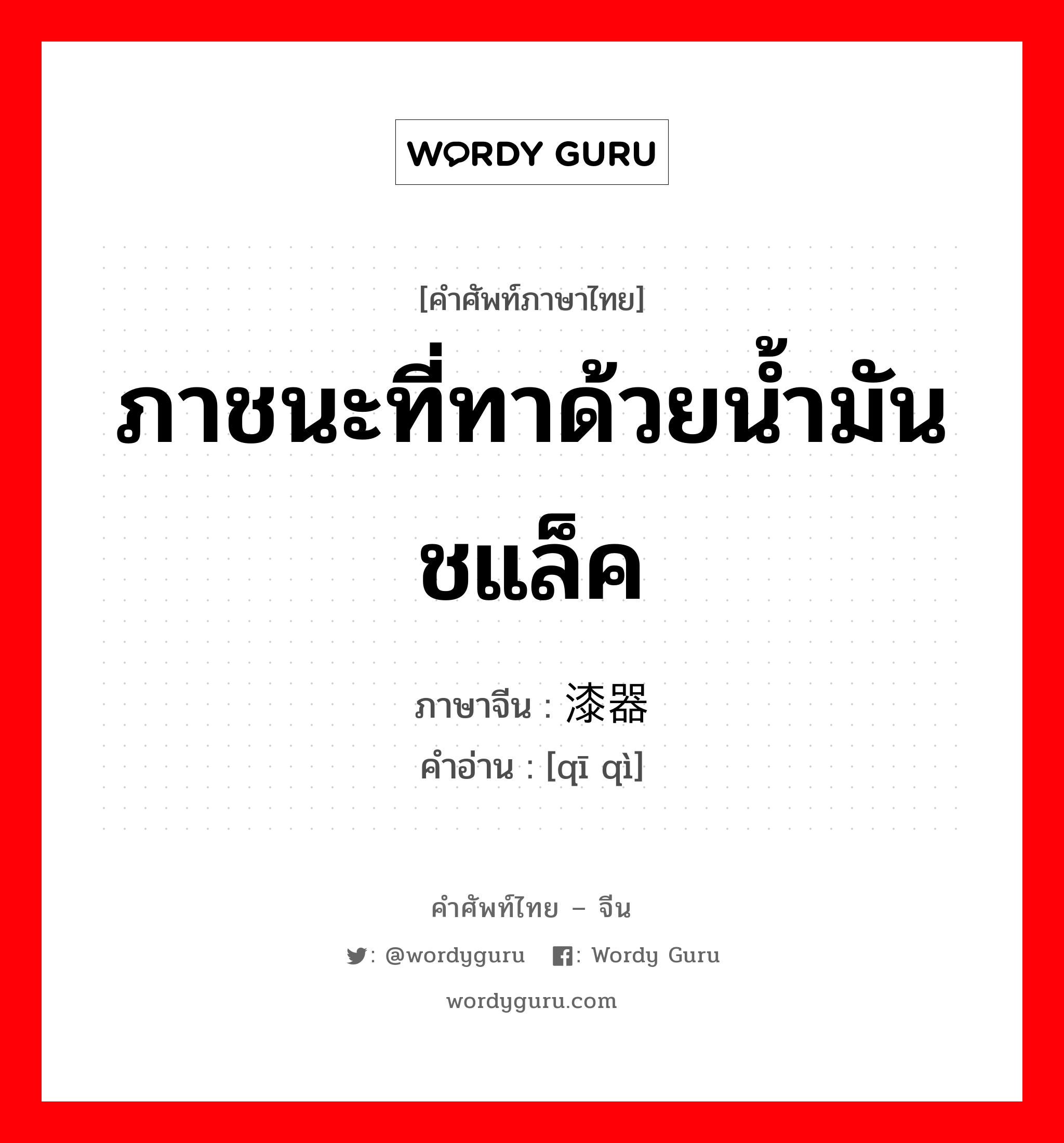 ภาชนะที่ทาด้วยน้ำมันชแล็ค ภาษาจีนคืออะไร, คำศัพท์ภาษาไทย - จีน ภาชนะที่ทาด้วยน้ำมันชแล็ค ภาษาจีน 漆器 คำอ่าน [qī qì]