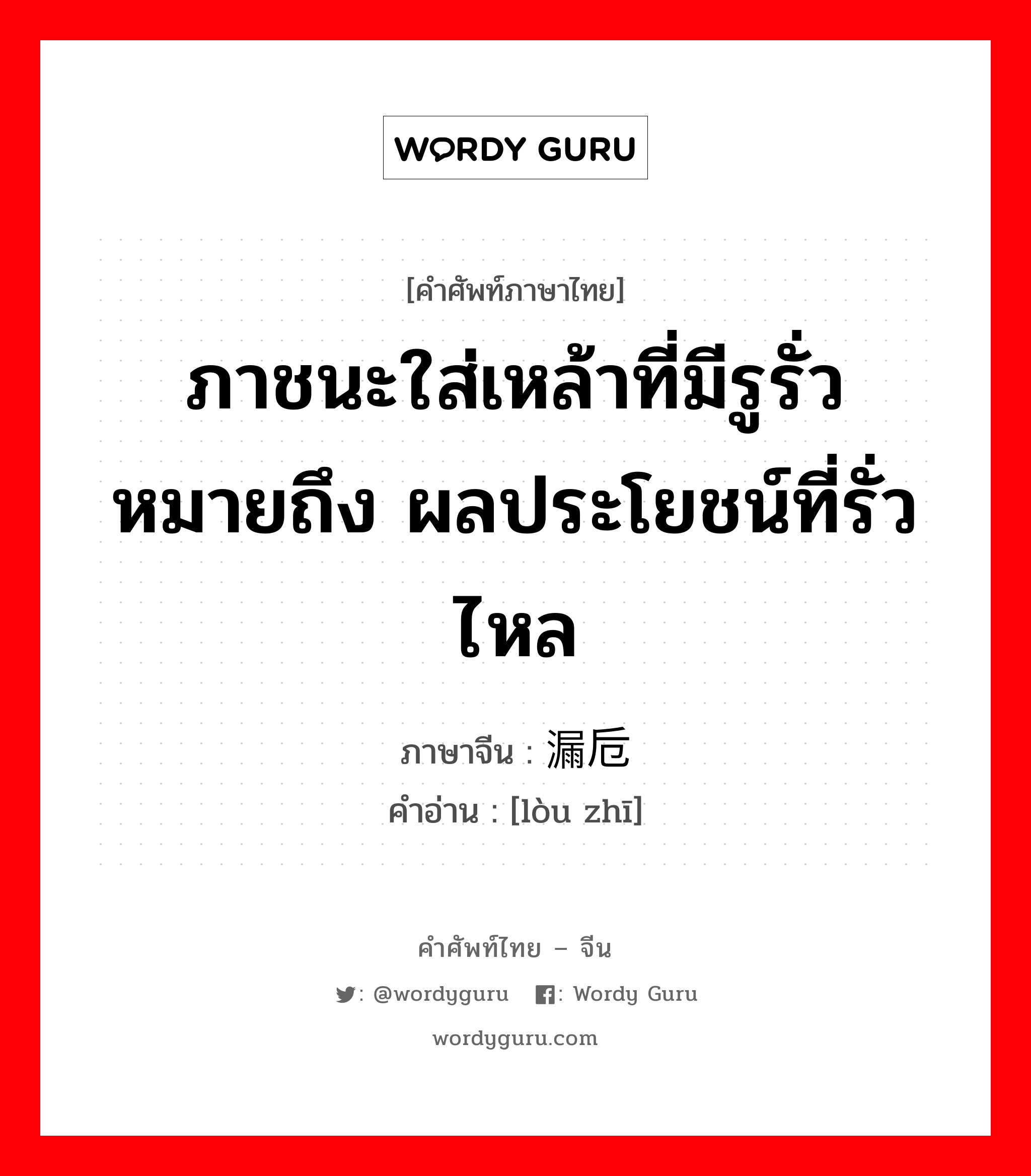 ภาชนะใส่เหล้าที่มีรูรั่ว หมายถึง ผลประโยชน์ที่รั่วไหล ภาษาจีนคืออะไร, คำศัพท์ภาษาไทย - จีน ภาชนะใส่เหล้าที่มีรูรั่ว หมายถึง ผลประโยชน์ที่รั่วไหล ภาษาจีน 漏卮 คำอ่าน [lòu zhī]