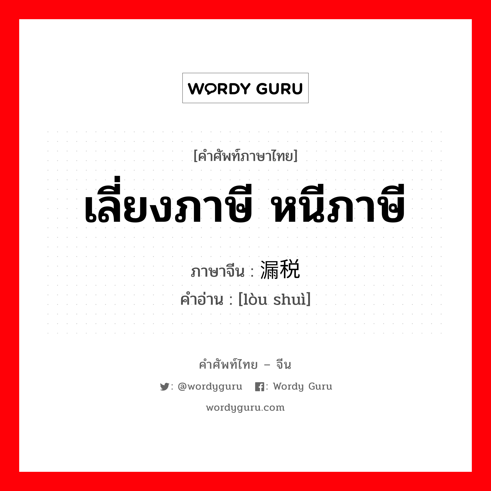 เลี่ยงภาษี หนีภาษี ภาษาจีนคืออะไร, คำศัพท์ภาษาไทย - จีน เลี่ยงภาษี หนีภาษี ภาษาจีน 漏税 คำอ่าน [lòu shuì]