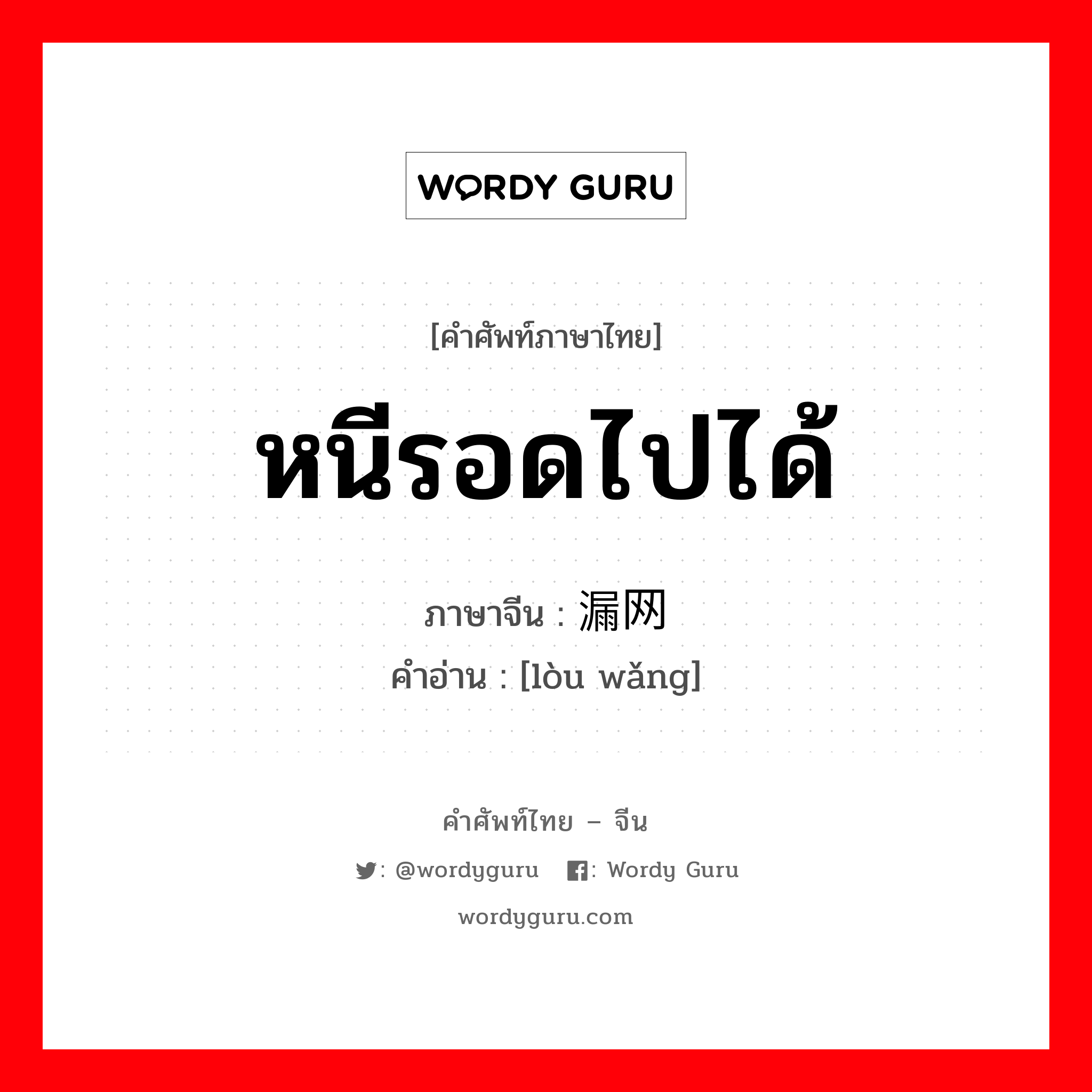 หนีรอดไปได้ ภาษาจีนคืออะไร, คำศัพท์ภาษาไทย - จีน หนีรอดไปได้ ภาษาจีน 漏网 คำอ่าน [lòu wǎng]