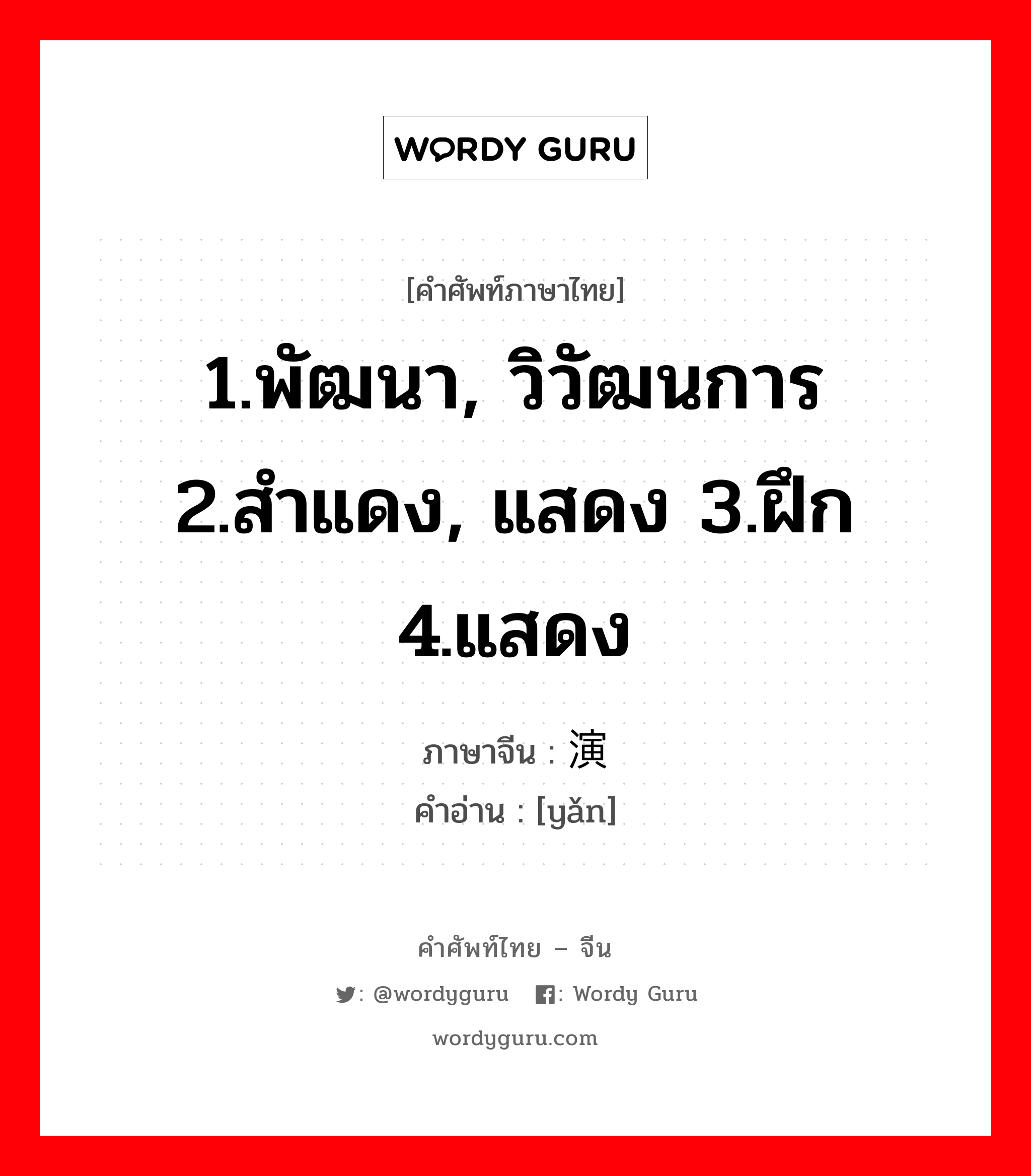 1.พัฒนา, วิวัฒนการ 2.สำแดง, แสดง 3.ฝึก 4.แสดง ภาษาจีนคืออะไร, คำศัพท์ภาษาไทย - จีน 1.พัฒนา, วิวัฒนการ 2.สำแดง, แสดง 3.ฝึก 4.แสดง ภาษาจีน 演 คำอ่าน [yǎn]