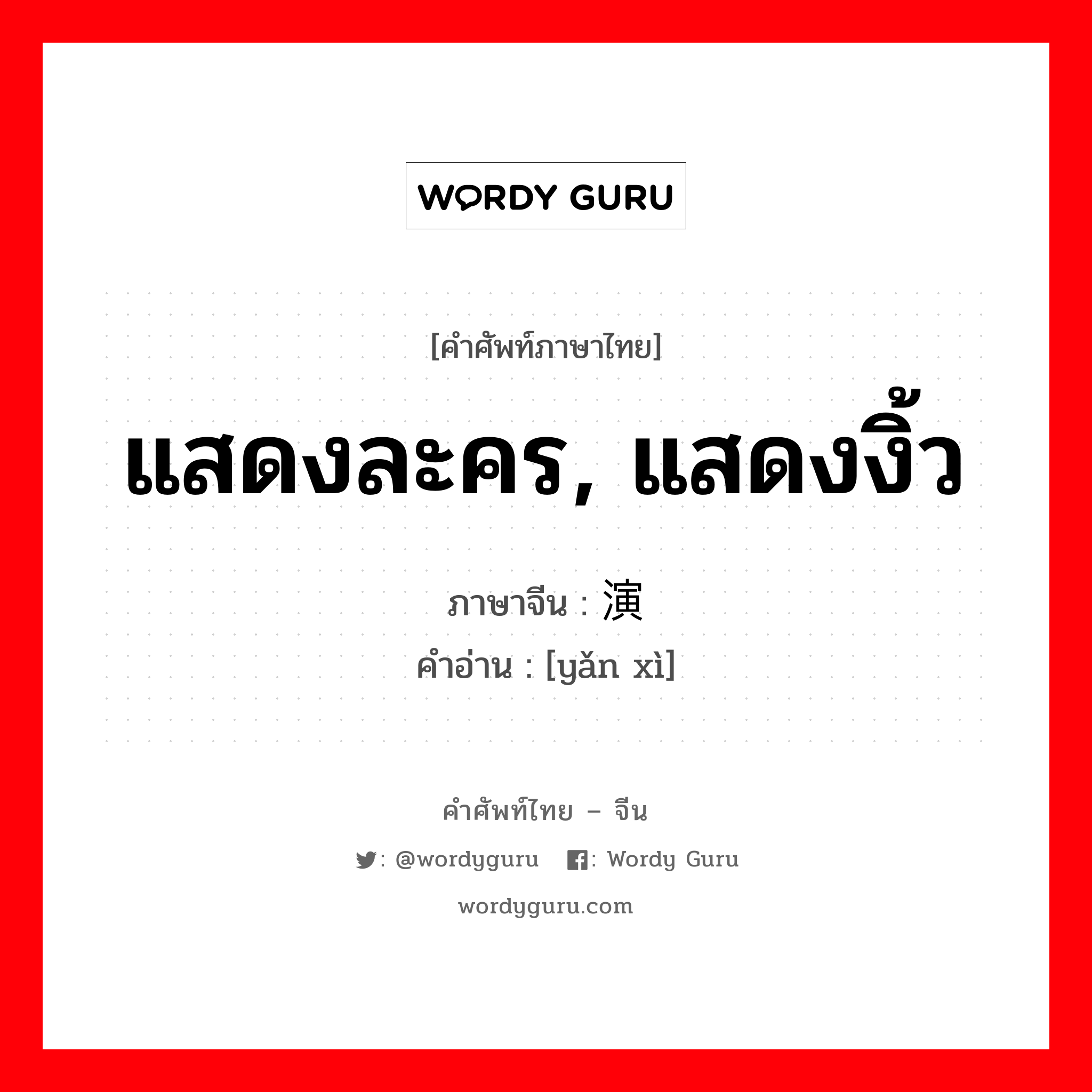 แสดงละคร, แสดงงิ้ว ภาษาจีนคืออะไร, คำศัพท์ภาษาไทย - จีน แสดงละคร, แสดงงิ้ว ภาษาจีน 演戏 คำอ่าน [yǎn xì]