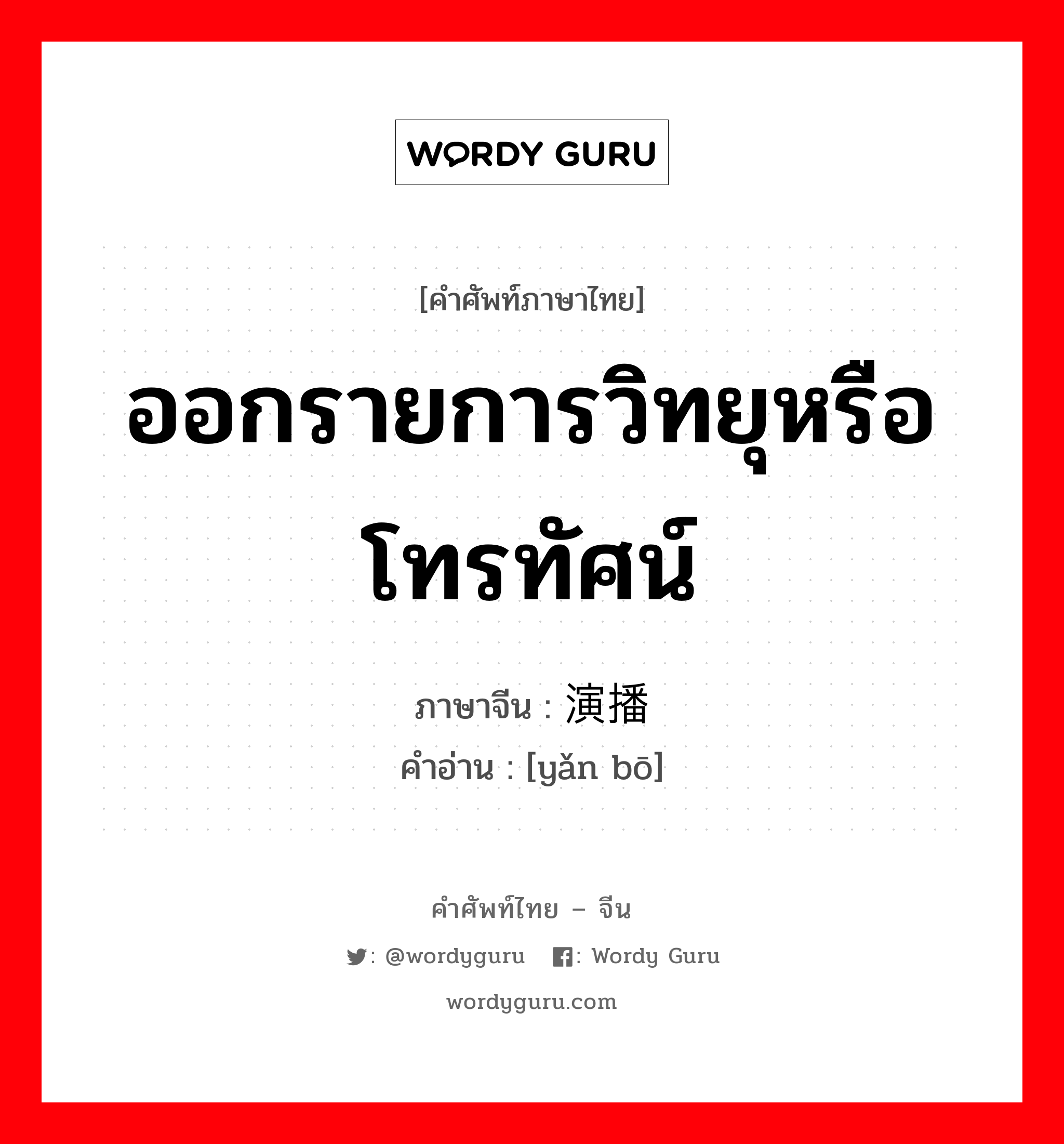 ออกรายการวิทยุหรือโทรทัศน์ ภาษาจีนคืออะไร, คำศัพท์ภาษาไทย - จีน ออกรายการวิทยุหรือโทรทัศน์ ภาษาจีน 演播 คำอ่าน [yǎn bō]