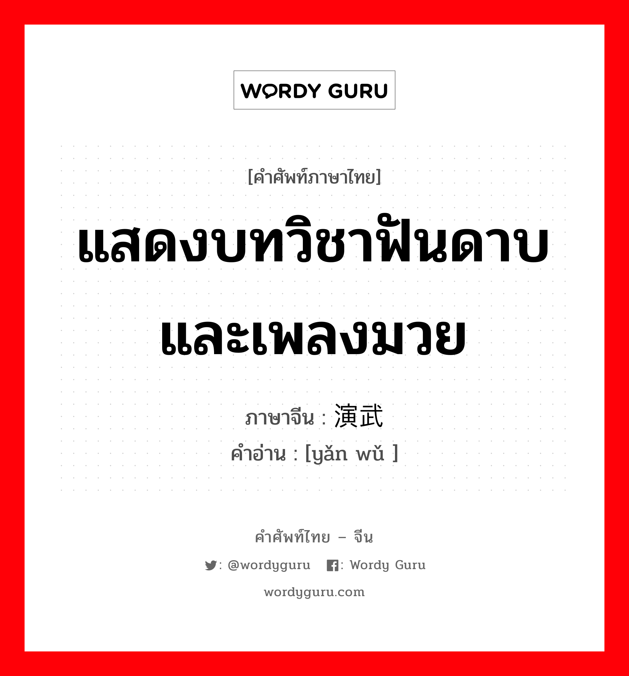 แสดงบทวิชาฟันดาบและเพลงมวย ภาษาจีนคืออะไร, คำศัพท์ภาษาไทย - จีน แสดงบทวิชาฟันดาบและเพลงมวย ภาษาจีน 演武 คำอ่าน [yǎn wǔ ]