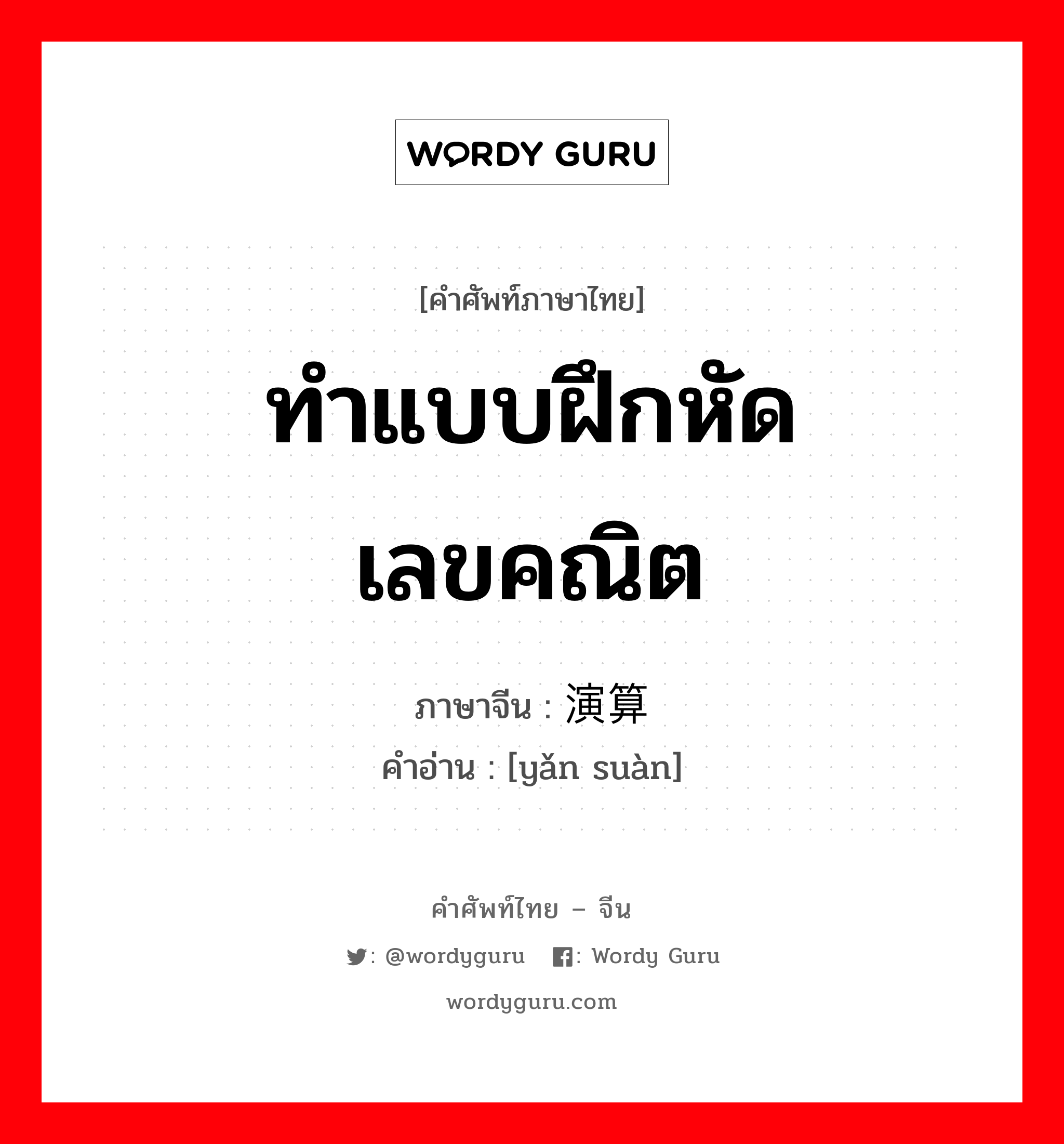 ทำแบบฝึกหัดเลขคณิต ภาษาจีนคืออะไร, คำศัพท์ภาษาไทย - จีน ทำแบบฝึกหัดเลขคณิต ภาษาจีน 演算 คำอ่าน [yǎn suàn]