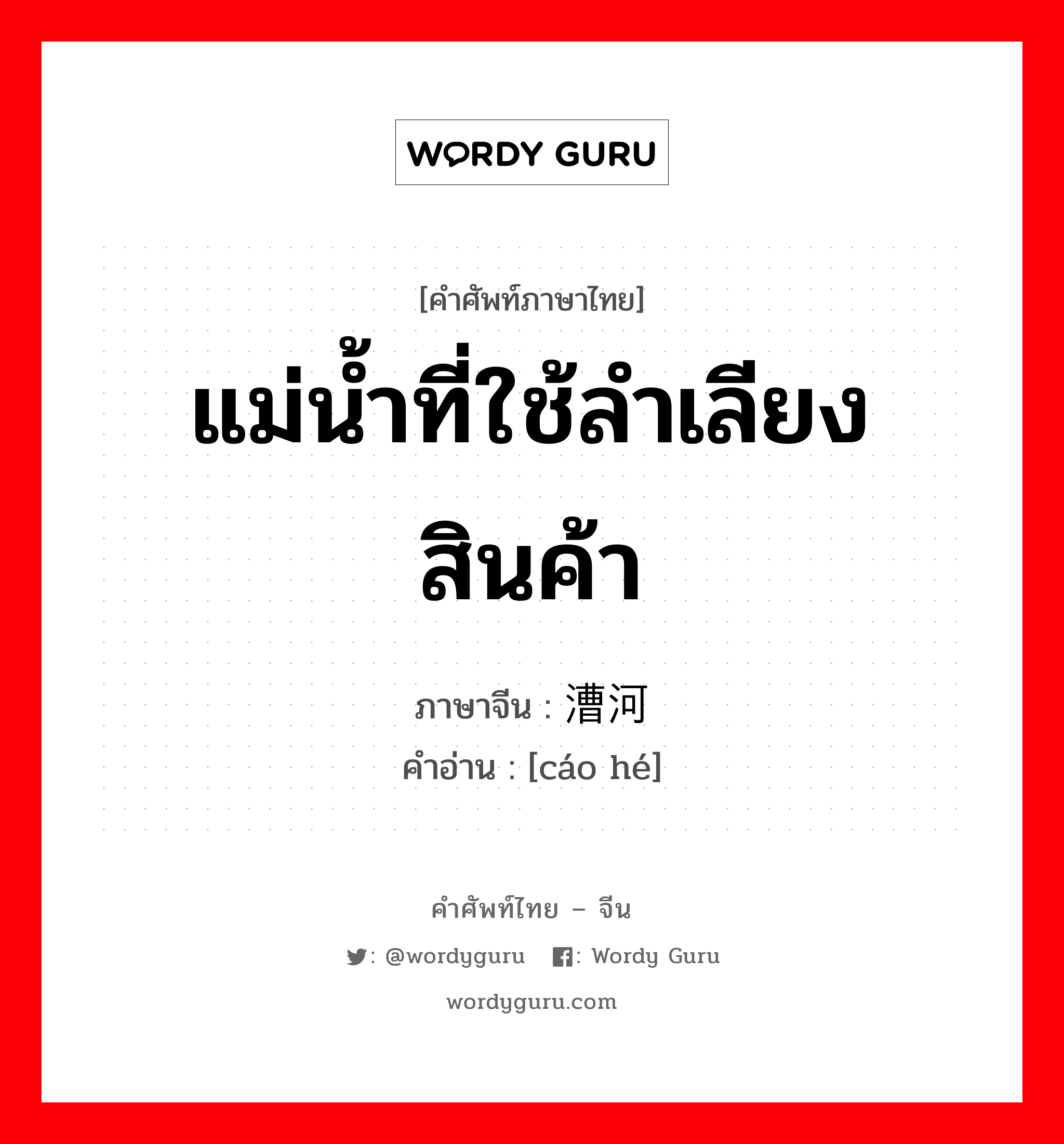 แม่น้ำที่ใช้ลำเลียงสินค้า ภาษาจีนคืออะไร, คำศัพท์ภาษาไทย - จีน แม่น้ำที่ใช้ลำเลียงสินค้า ภาษาจีน 漕河 คำอ่าน [cáo hé]