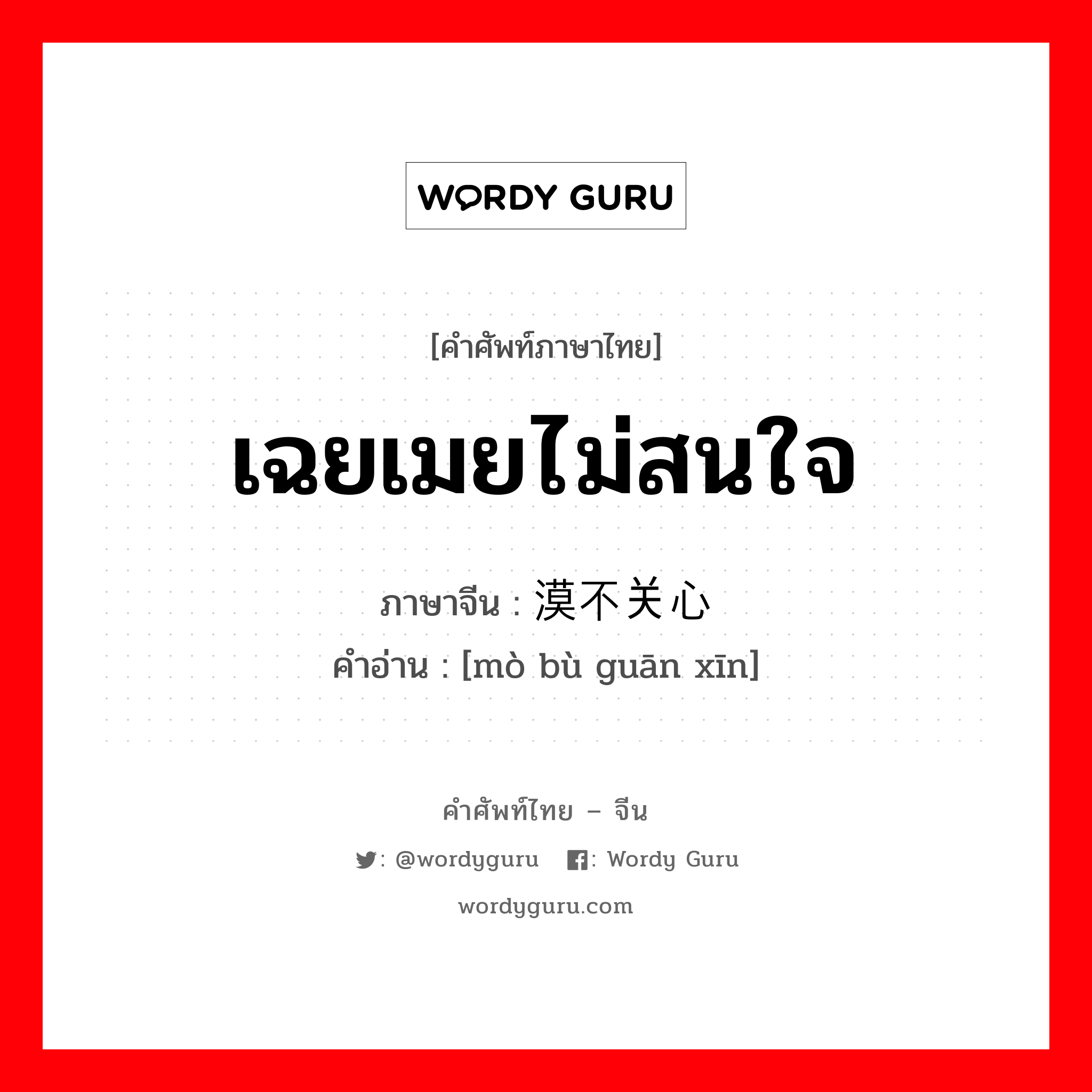 เฉยเมยไม่สนใจ ภาษาจีนคืออะไร, คำศัพท์ภาษาไทย - จีน เฉยเมยไม่สนใจ ภาษาจีน 漠不关心 คำอ่าน [mò bù guān xīn]