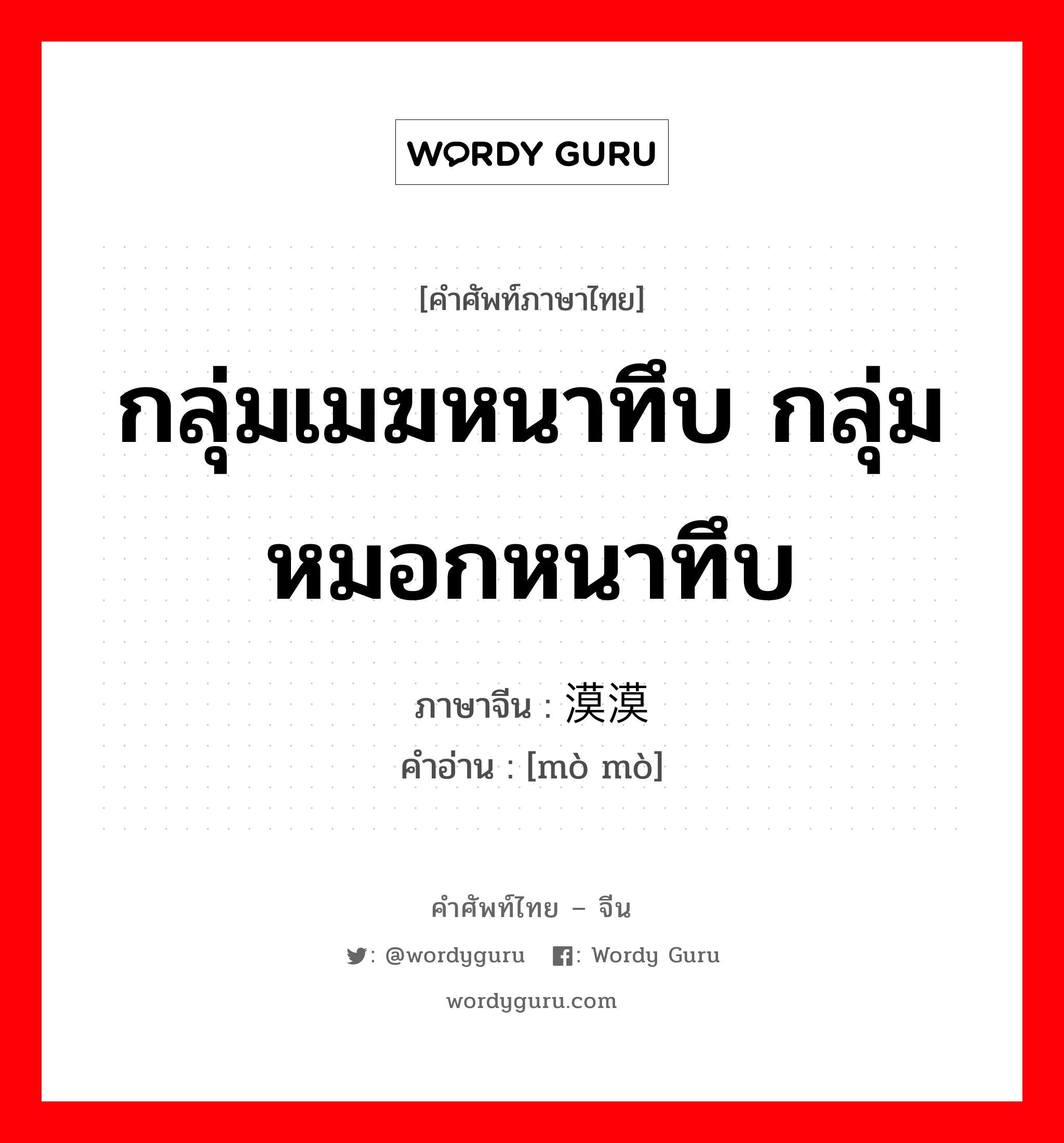 กลุ่มเมฆหนาทึบ กลุ่มหมอกหนาทึบ ภาษาจีนคืออะไร, คำศัพท์ภาษาไทย - จีน กลุ่มเมฆหนาทึบ กลุ่มหมอกหนาทึบ ภาษาจีน 漠漠 คำอ่าน [mò mò]