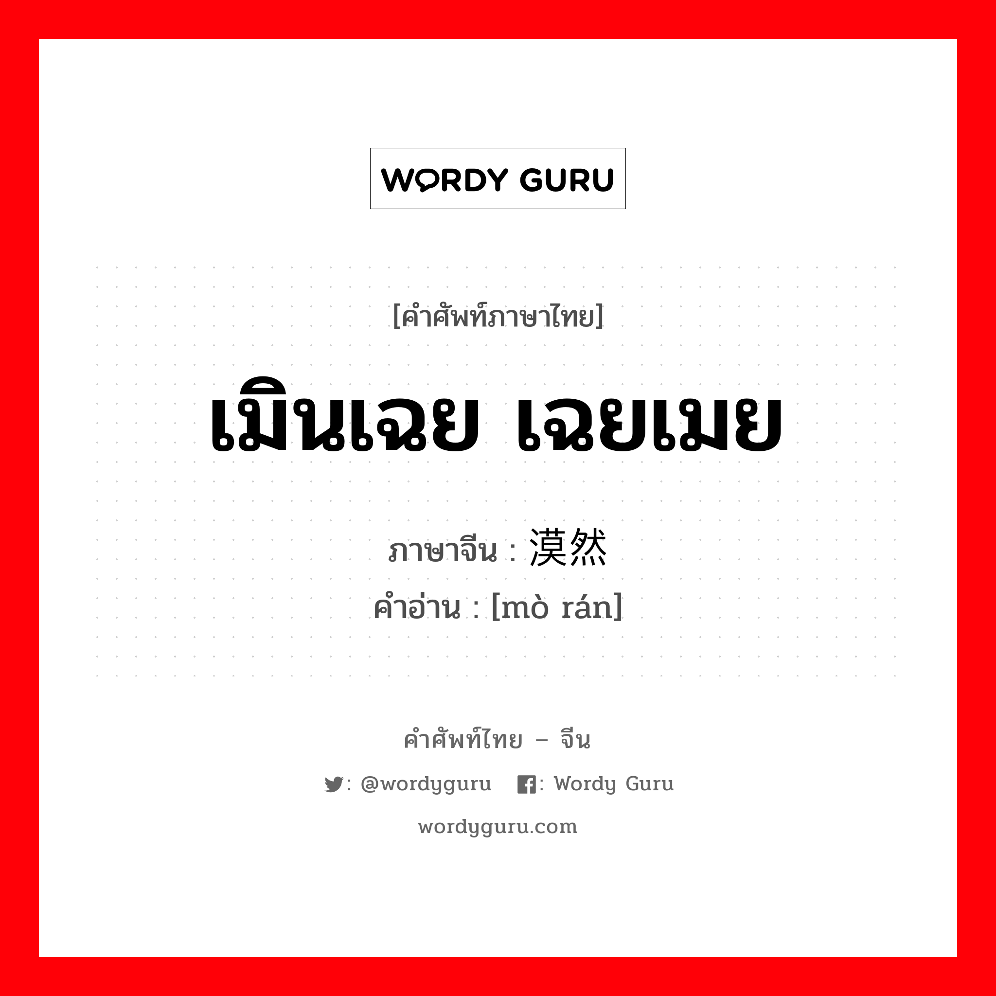 เมินเฉย เฉยเมย ภาษาจีนคืออะไร, คำศัพท์ภาษาไทย - จีน เมินเฉย เฉยเมย ภาษาจีน 漠然 คำอ่าน [mò rán]