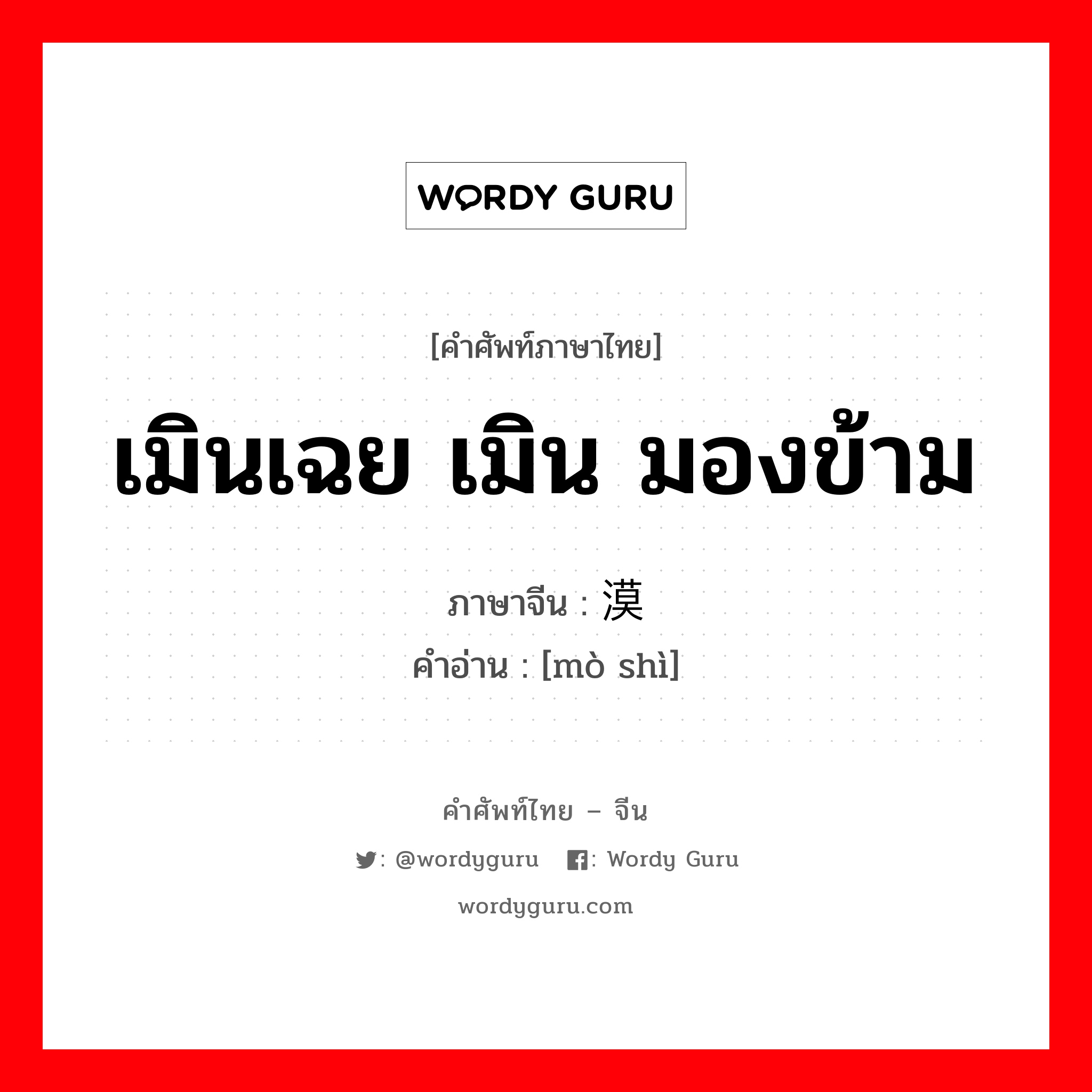 เมินเฉย เมิน มองข้าม ภาษาจีนคืออะไร, คำศัพท์ภาษาไทย - จีน เมินเฉย เมิน มองข้าม ภาษาจีน 漠视 คำอ่าน [mò shì]