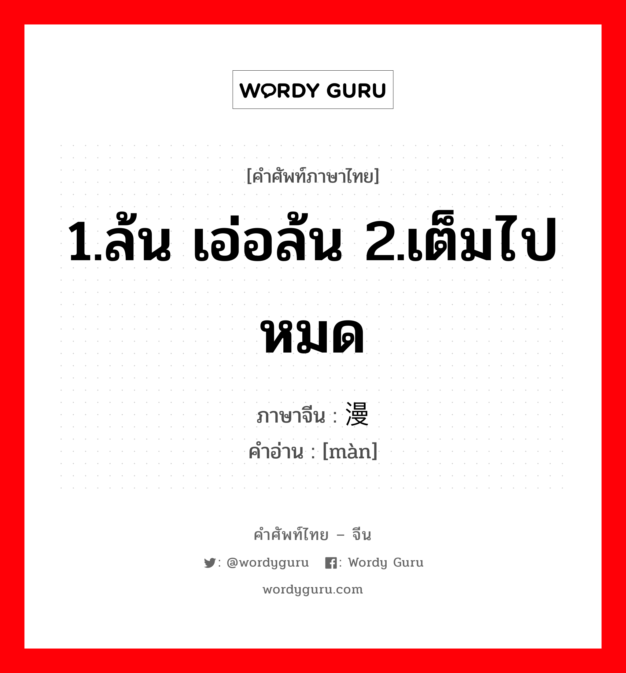 1.ล้น เอ่อล้น 2.เต็มไปหมด ภาษาจีนคืออะไร, คำศัพท์ภาษาไทย - จีน 1.ล้น เอ่อล้น 2.เต็มไปหมด ภาษาจีน 漫 คำอ่าน [màn]