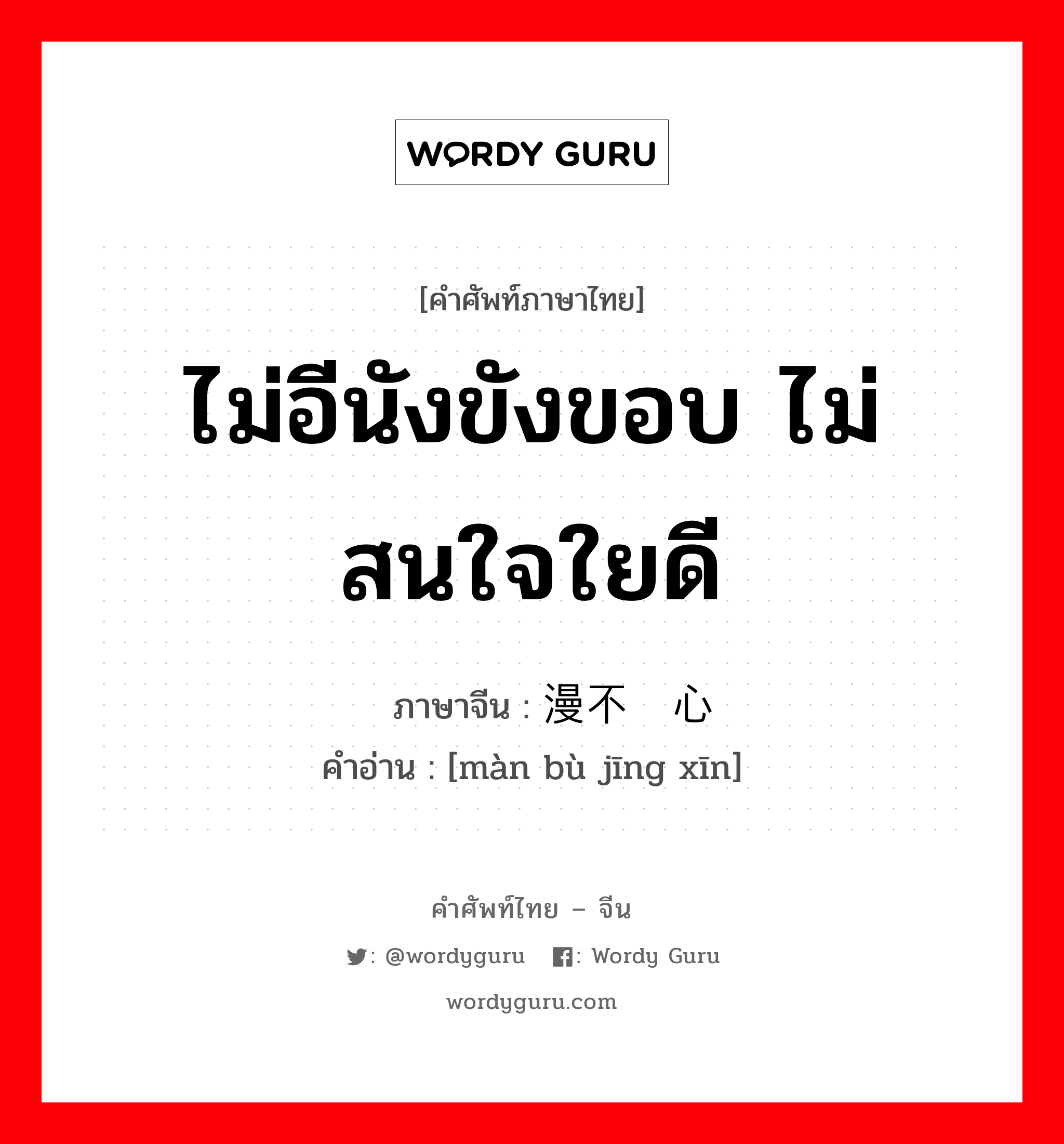 ไม่อีนังขังขอบ ไม่สนใจใยดี ภาษาจีนคืออะไร, คำศัพท์ภาษาไทย - จีน ไม่อีนังขังขอบ ไม่สนใจใยดี ภาษาจีน 漫不经心 คำอ่าน [màn bù jīng xīn]