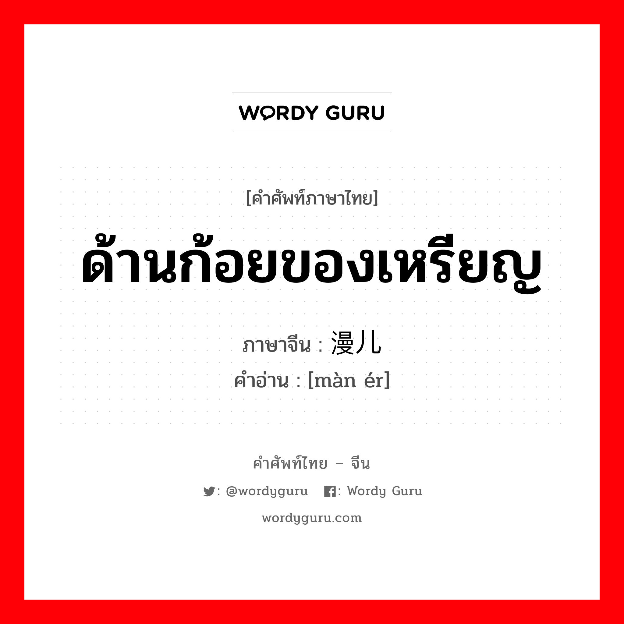 ด้านก้อยของเหรียญ ภาษาจีนคืออะไร, คำศัพท์ภาษาไทย - จีน ด้านก้อยของเหรียญ ภาษาจีน 漫儿 คำอ่าน [màn ér]