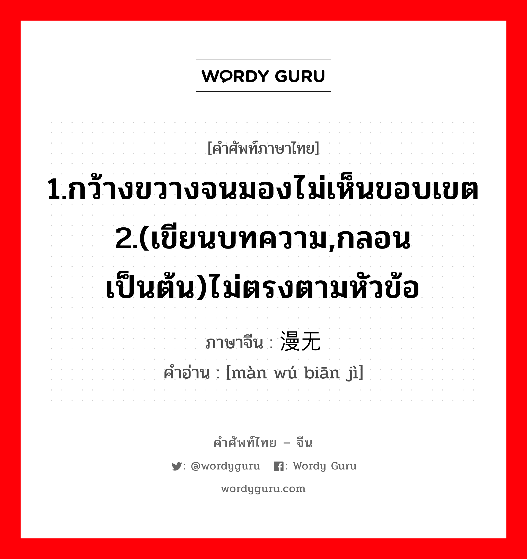 1.กว้างขวางจนมองไม่เห็นขอบเขต 2.(เขียนบทความ,กลอน เป็นต้น)ไม่ตรงตามหัวข้อ ภาษาจีนคืออะไร, คำศัพท์ภาษาไทย - จีน 1.กว้างขวางจนมองไม่เห็นขอบเขต 2.(เขียนบทความ,กลอน เป็นต้น)ไม่ตรงตามหัวข้อ ภาษาจีน 漫无边际 คำอ่าน [màn wú biān jì]