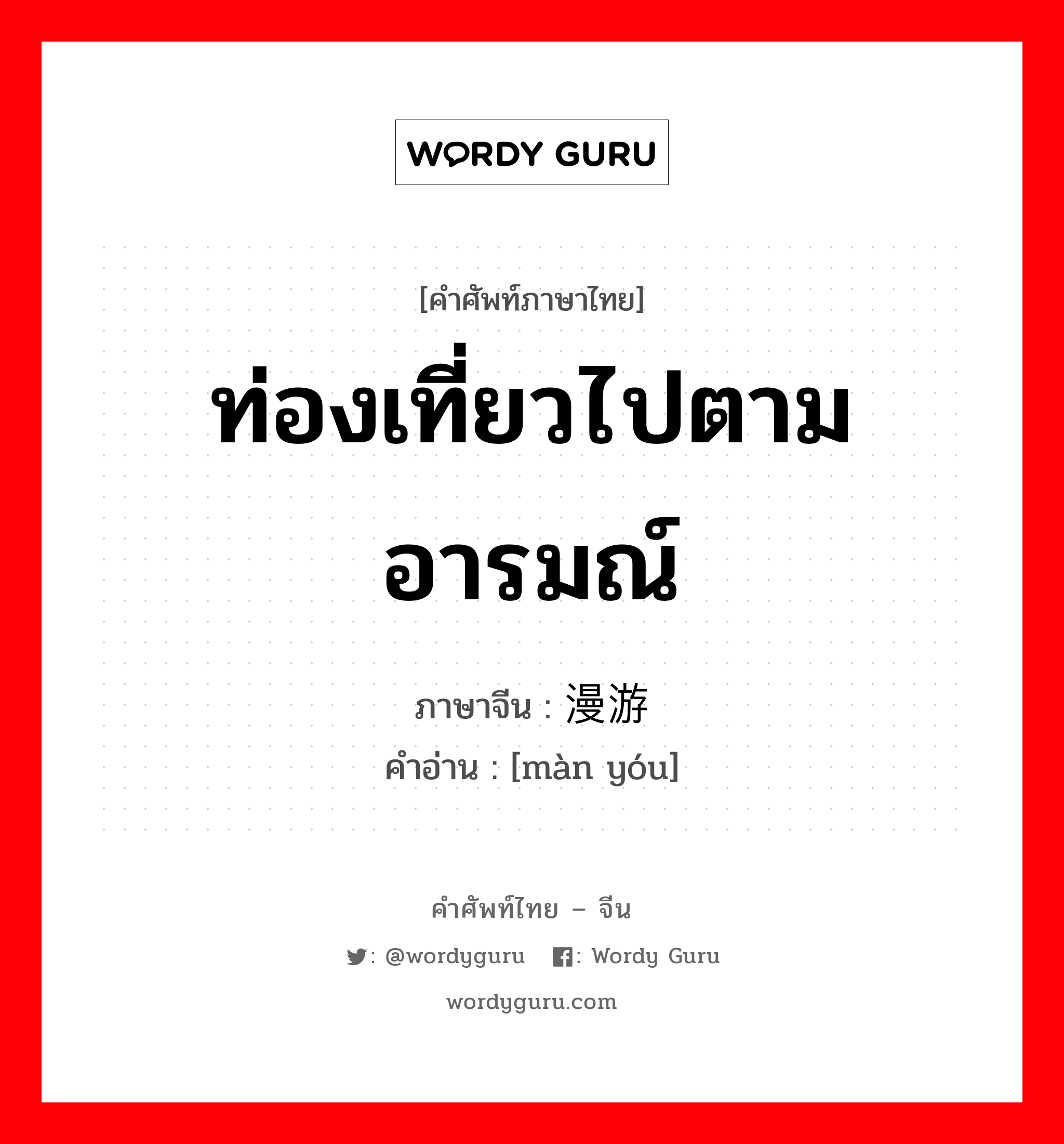 ท่องเที่ยวไปตามอารมณ์ ภาษาจีนคืออะไร, คำศัพท์ภาษาไทย - จีน ท่องเที่ยวไปตามอารมณ์ ภาษาจีน 漫游 คำอ่าน [màn yóu]