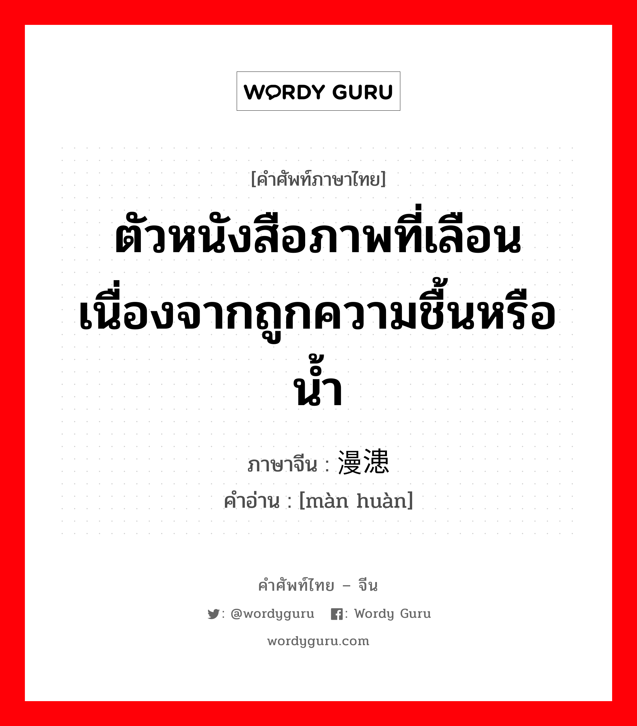 ตัวหนังสือภาพที่เลือนเนื่องจากถูกความชื้นหรือน้ำ ภาษาจีนคืออะไร, คำศัพท์ภาษาไทย - จีน ตัวหนังสือภาพที่เลือนเนื่องจากถูกความชื้นหรือน้ำ ภาษาจีน 漫漶 คำอ่าน [màn huàn]